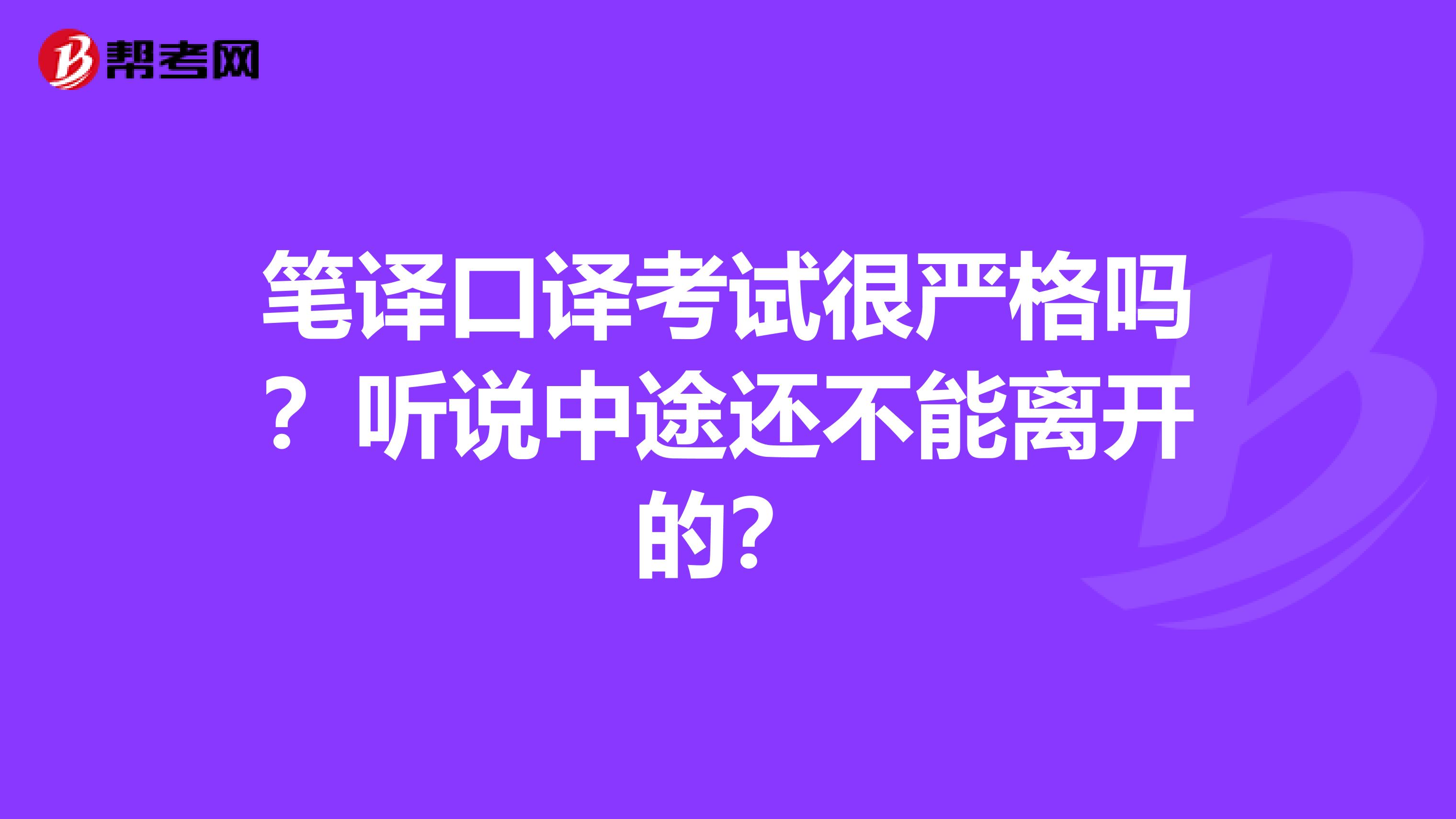 笔译口译考试很严格吗?听说中途还不能离开的?