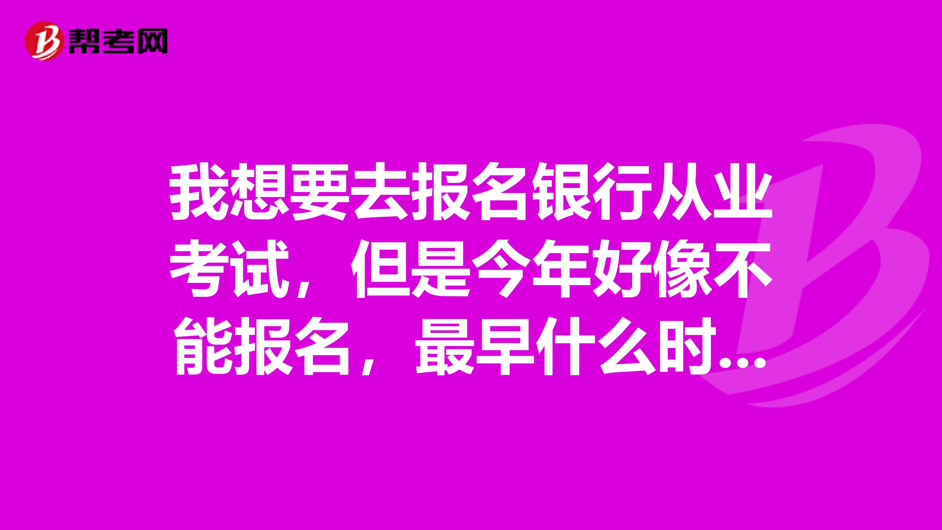 我想要去报名银行从业考试，但是今年好像不能报名，最早什么时候可以报呢？