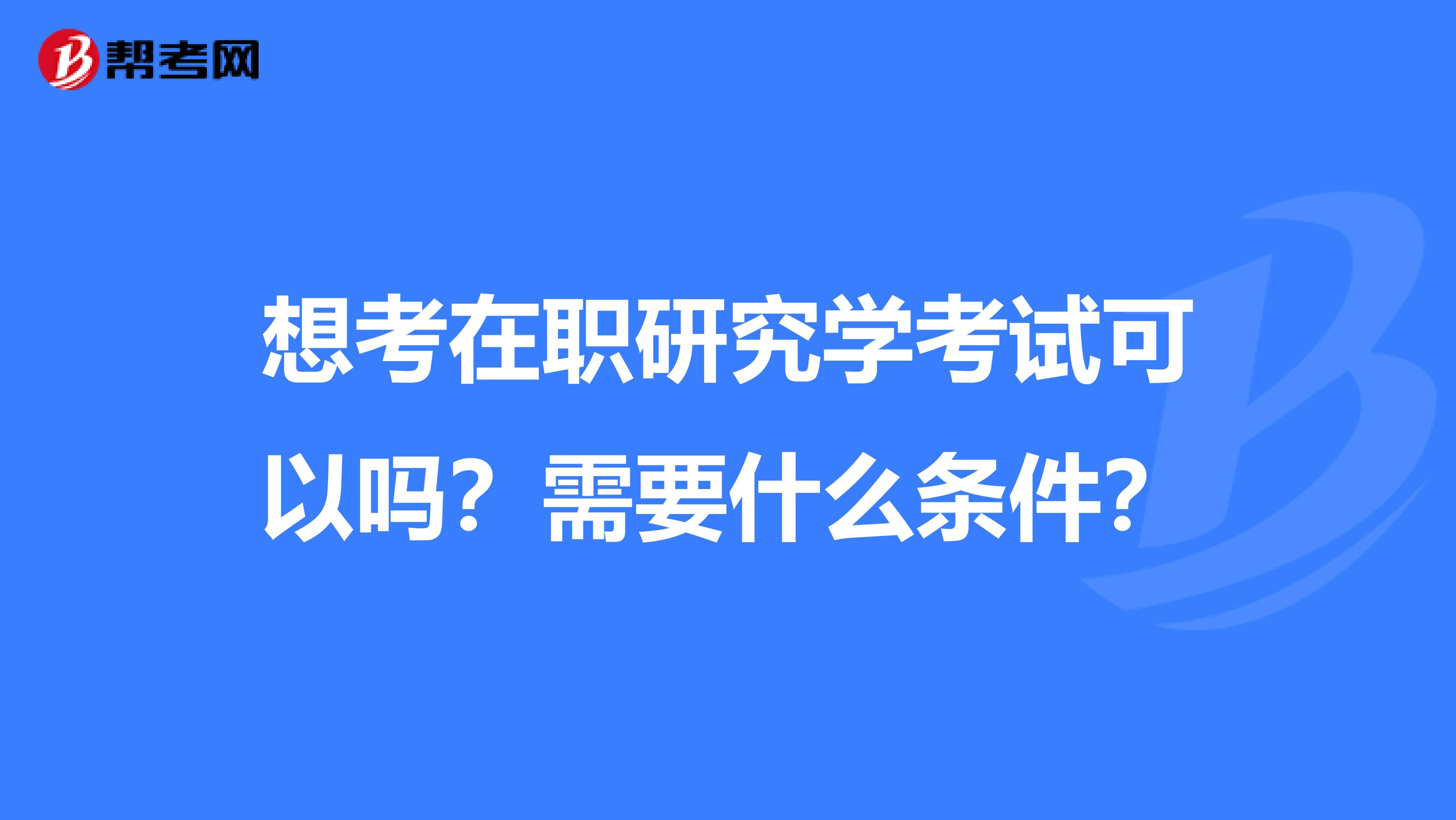 想考在职研究学考试可以吗?需要什么条件?