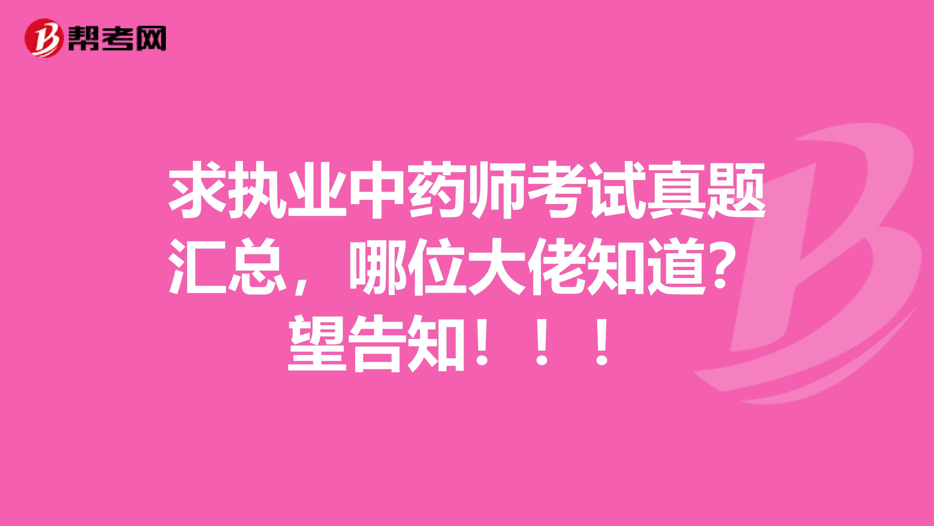 求执业中药师考试真题汇总，哪位大佬知道？望告知！！！