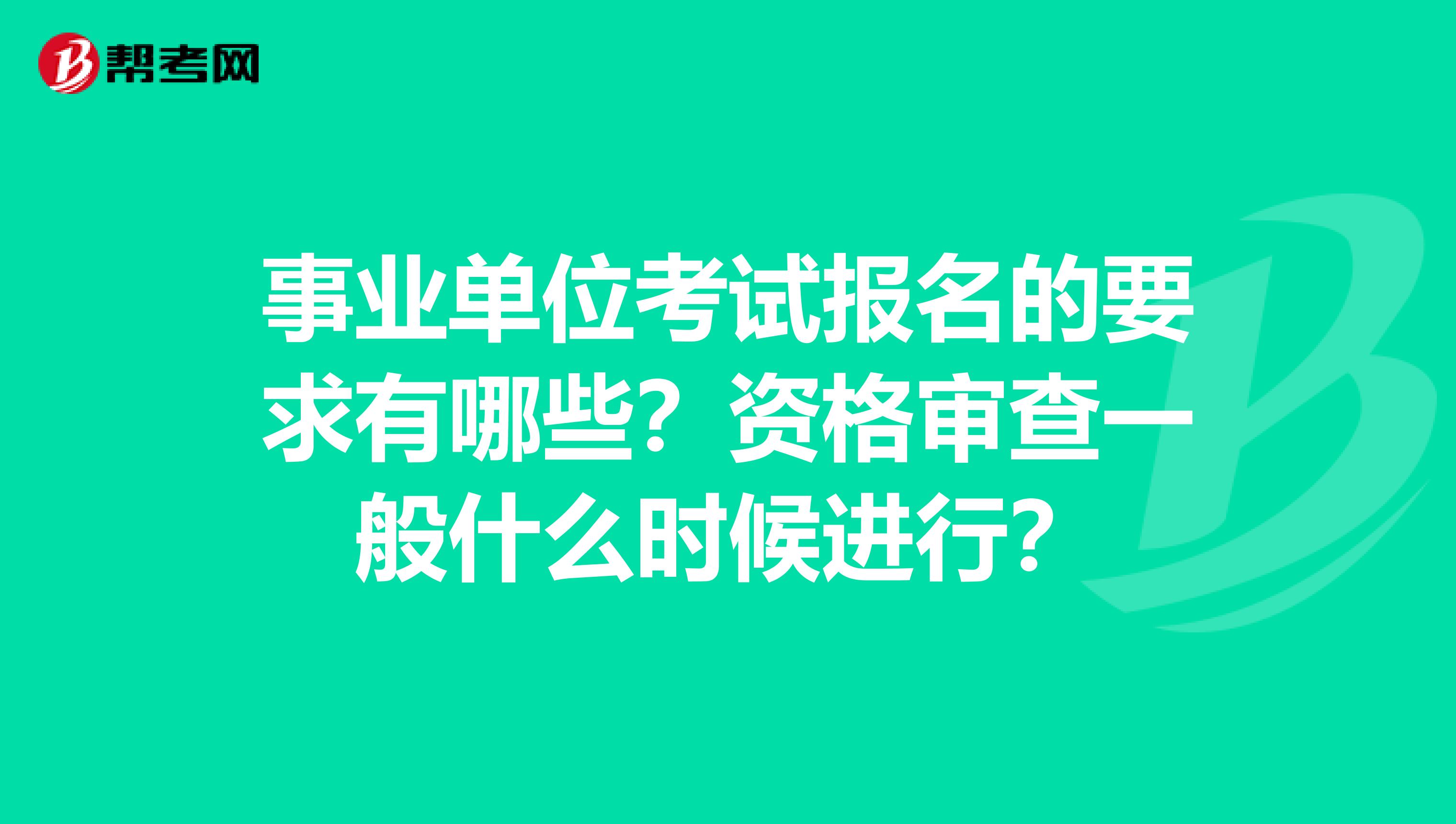 事业单位考试报名的要求有哪些?资格审查一般什么时候进行?