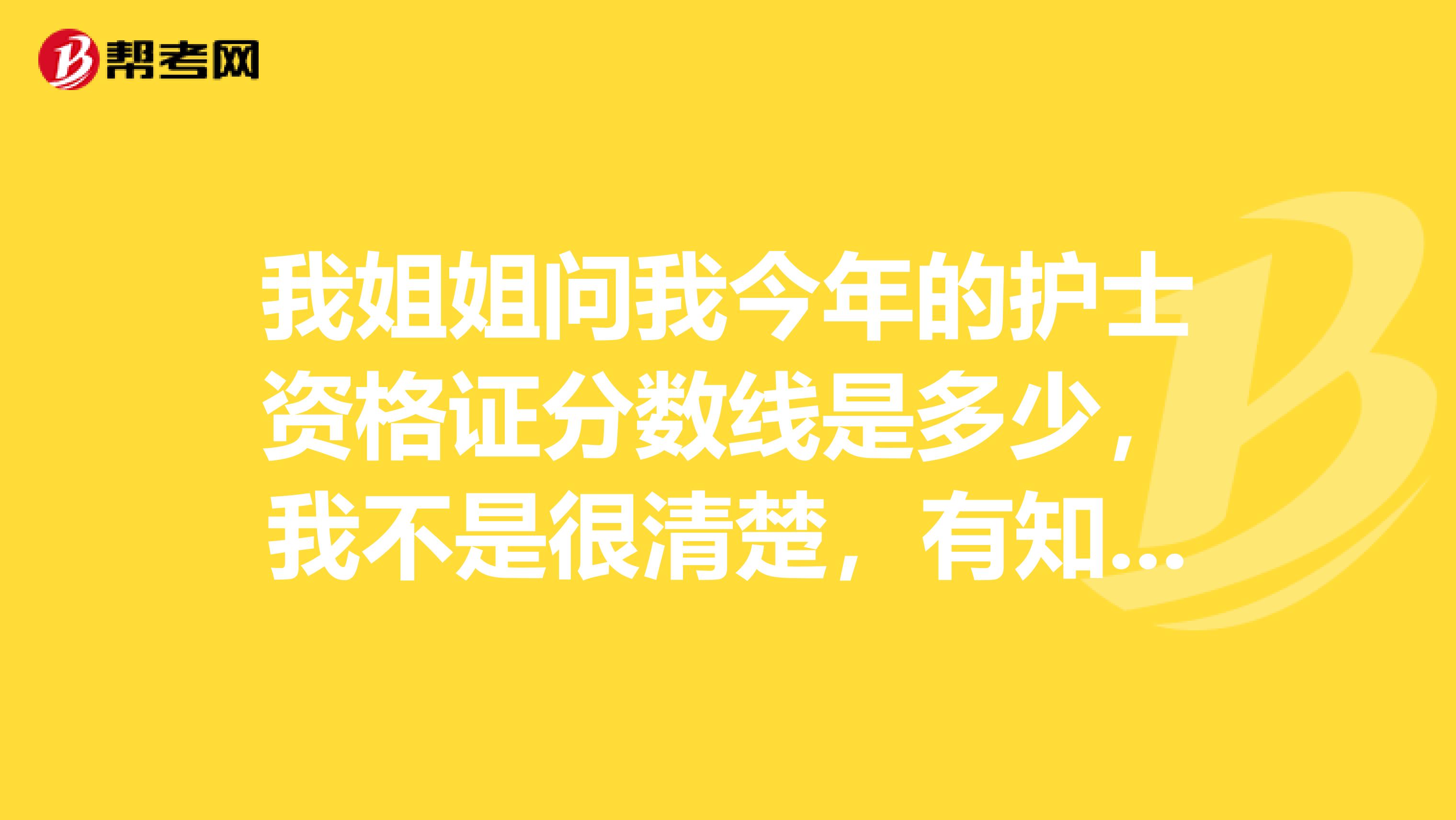 我姐姐问我今年的护士资格证分数线是多少,我不是很清楚,有知道的朋友麻烦告诉我一下
