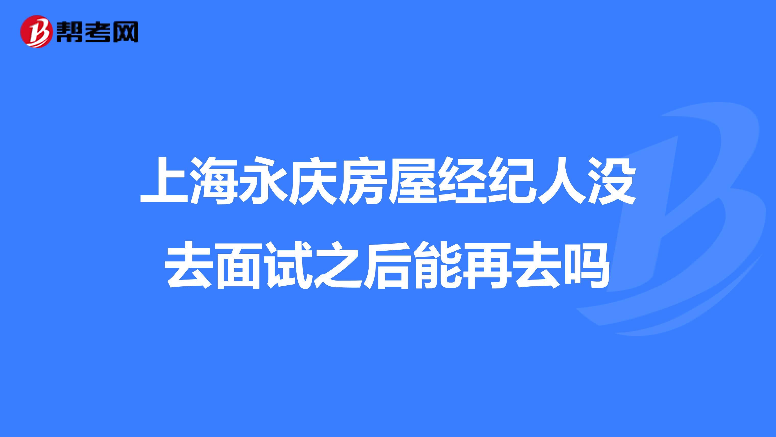 上海永庆房屋经纪人没去面试之后能再去吗