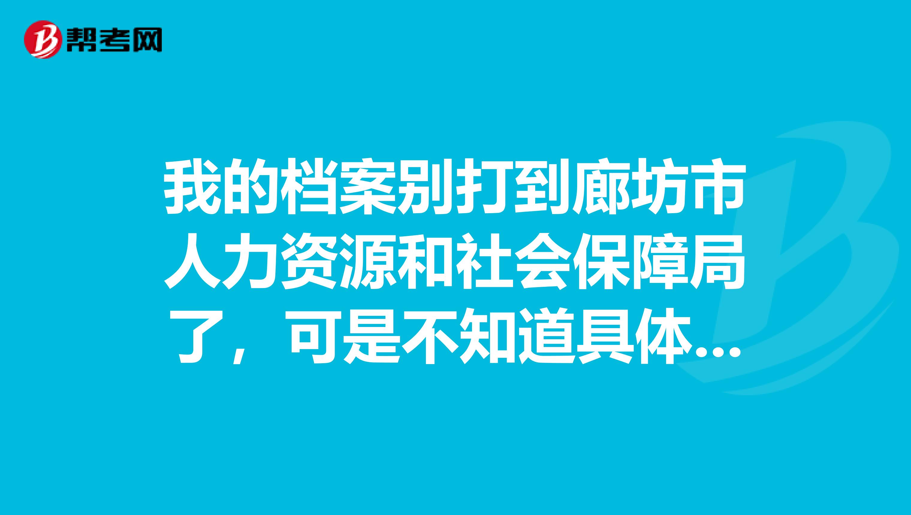 我的档案别打到廊坊市人力资源和社会保障局了，可是不知道具体廊坊市哪个人力资源和社会保障局？