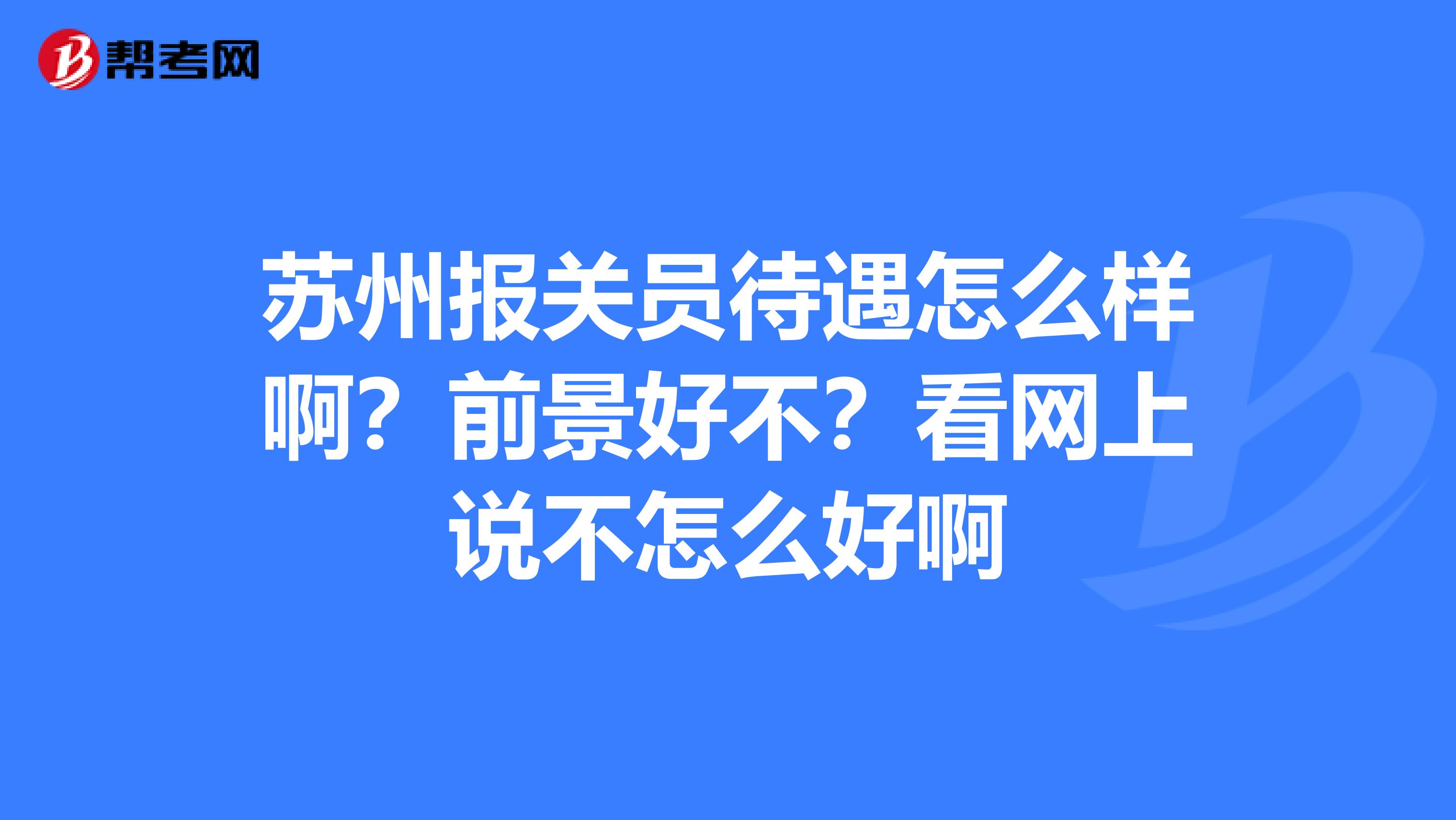 蘇州報(bào)關(guān)員待遇怎么樣?。壳熬昂貌?？看網(wǎng)上說(shuō)不怎么好啊