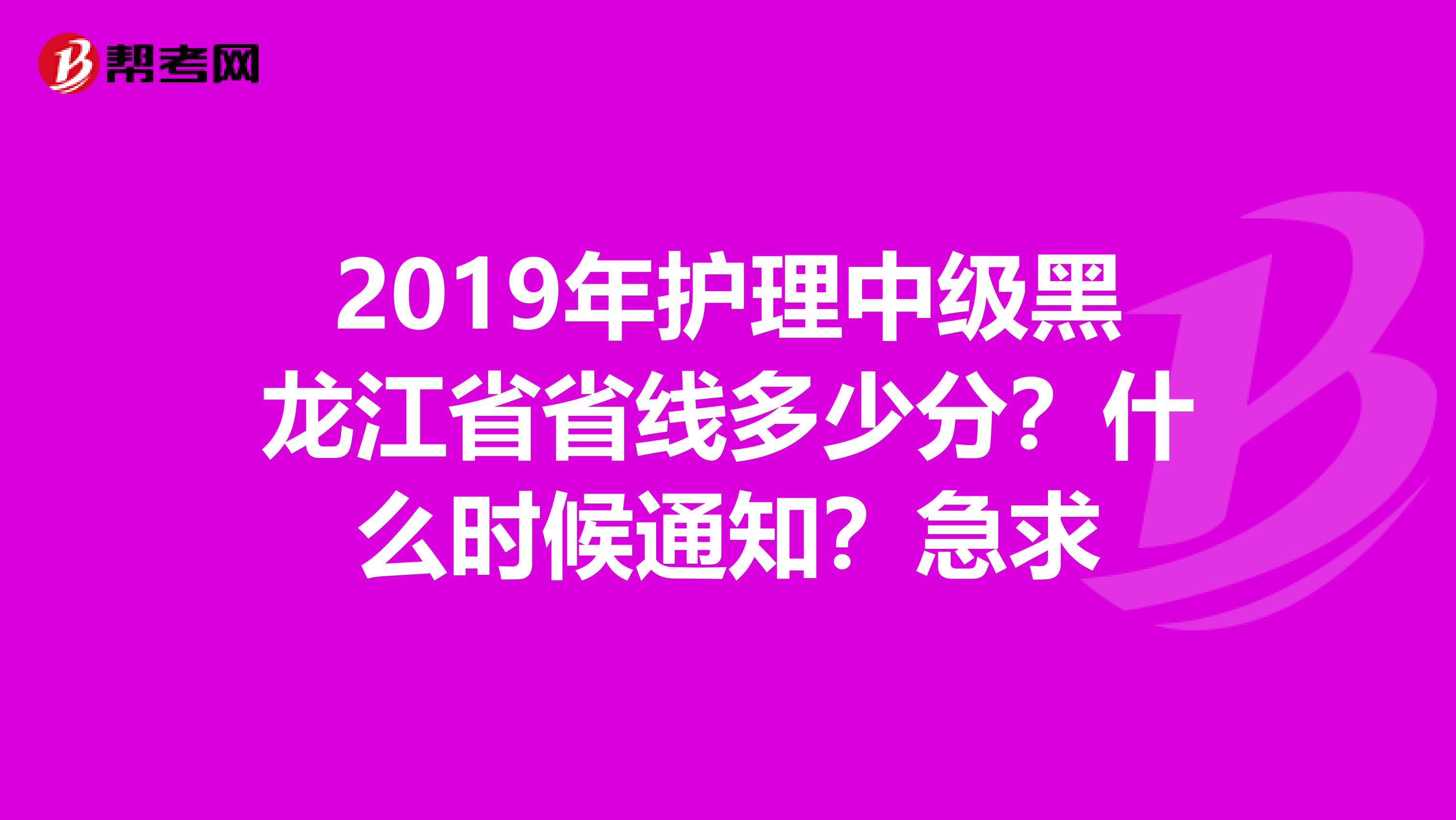 2019年护理中级黑龙江省省线多少分?什么时候通知?急求