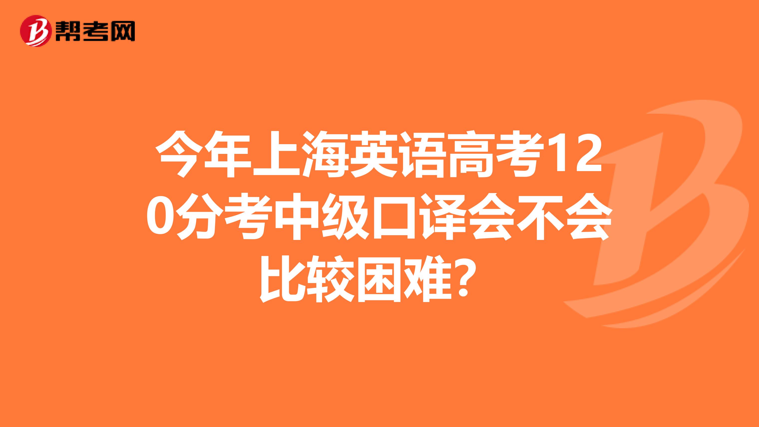 今年上海英语高考120分考中级口译会不会比较困难？