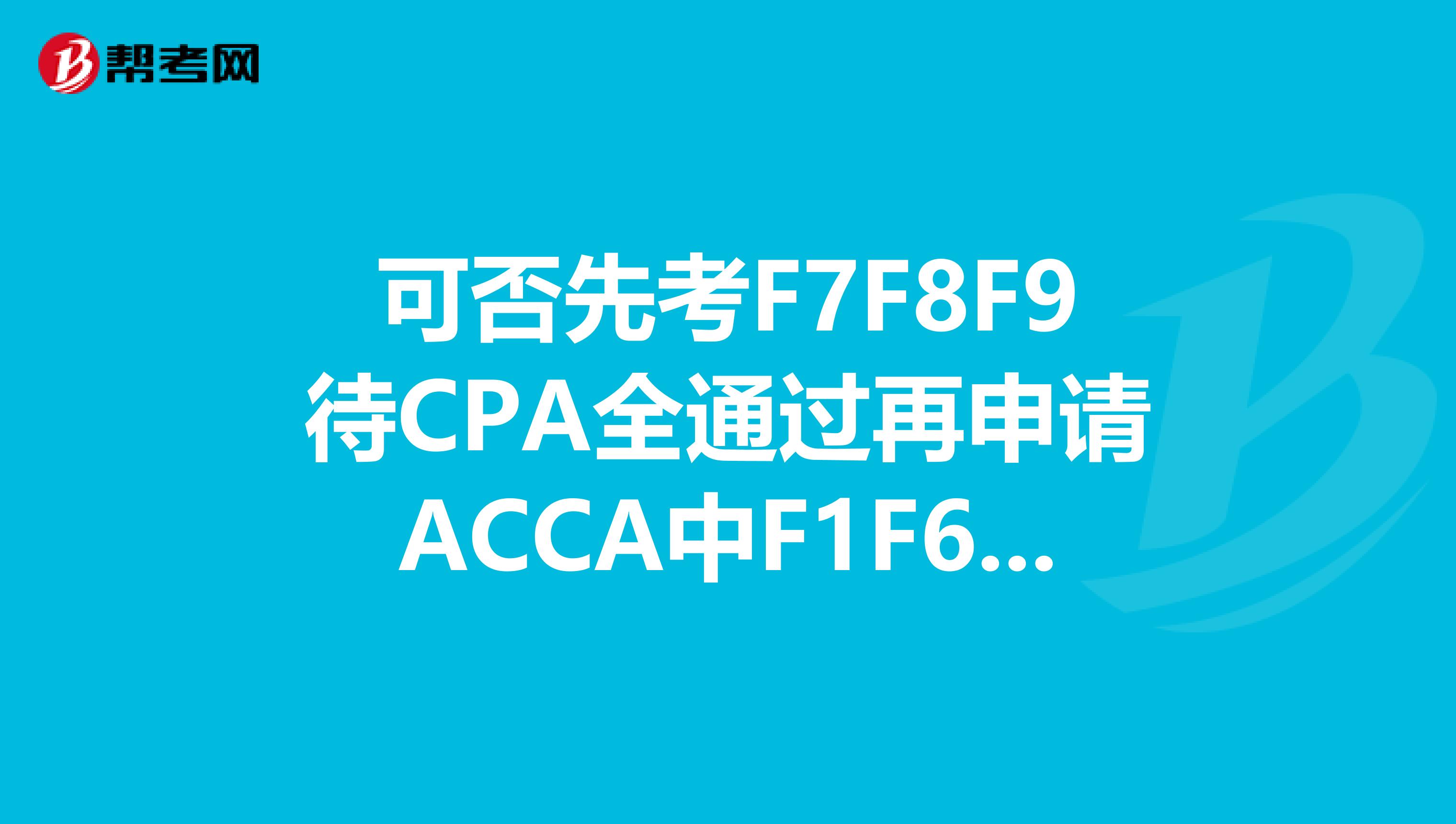 可否先考F7F8F9待CPA全通过再申请ACCA中F1F6的免试