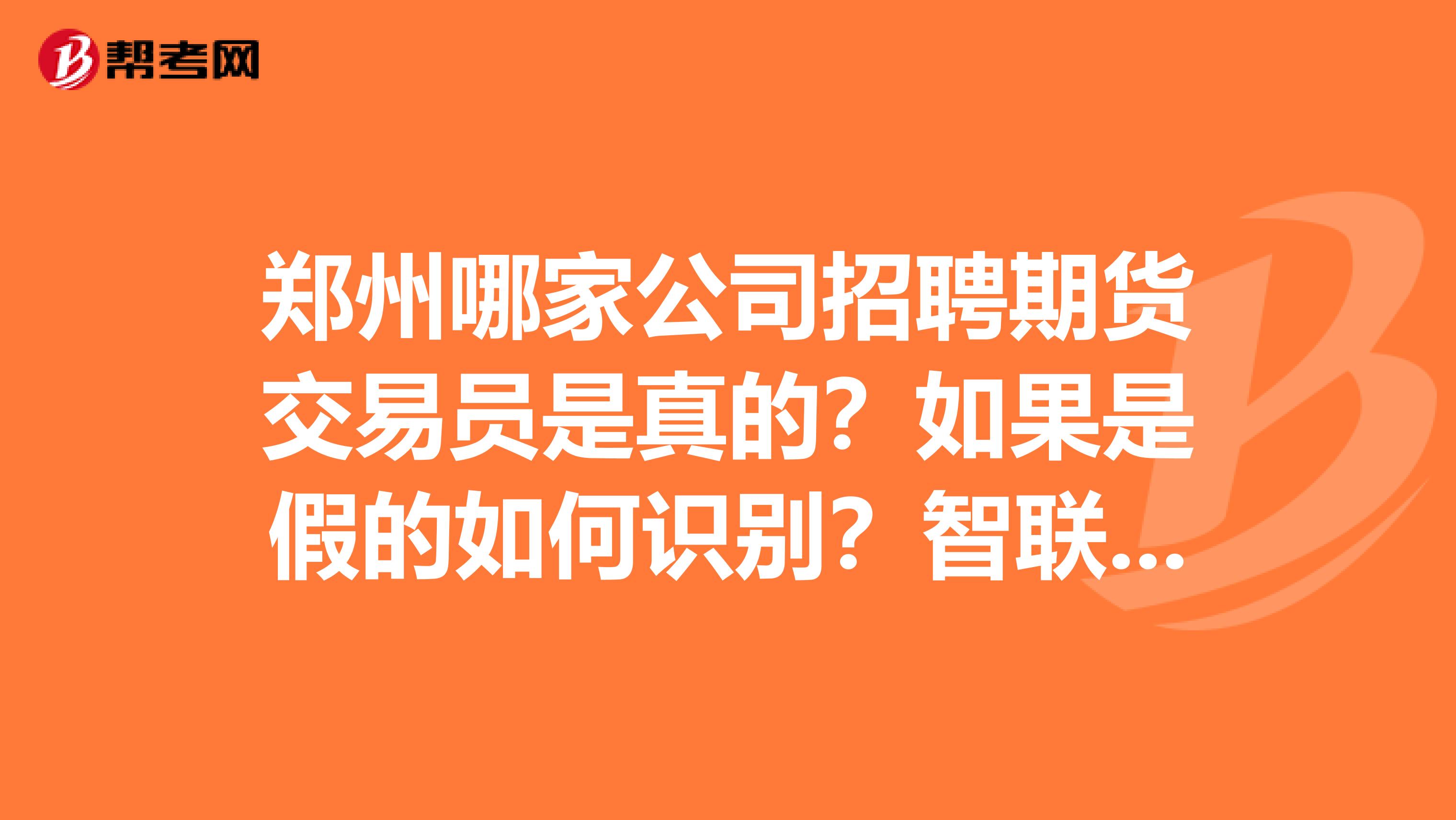 郑州哪家公司招聘期货交易员是真的？如果是假的如何识别？智联招聘上郑州的那些个招聘交易员真的假的？