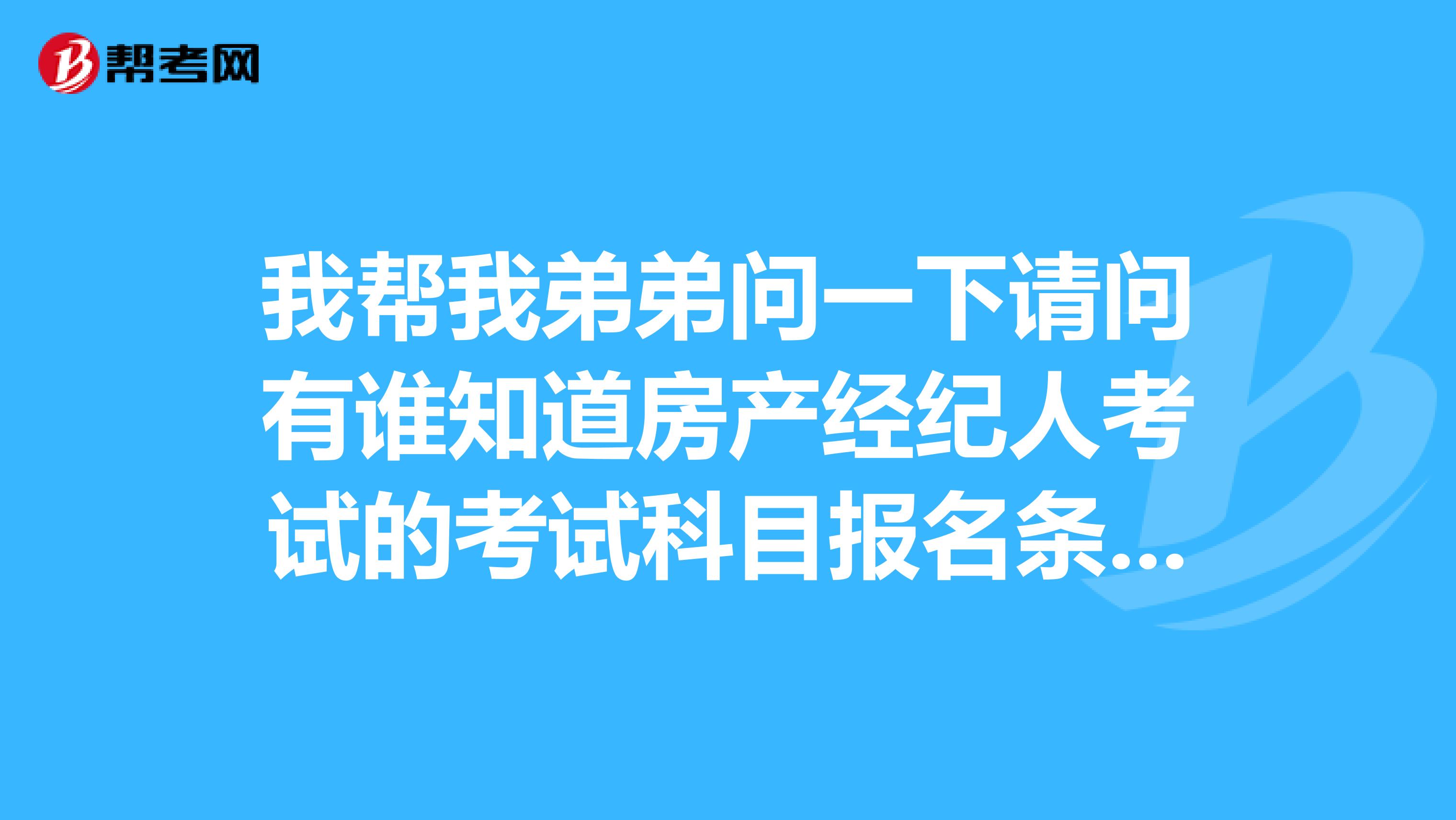 我帮我弟弟问一下请问有谁知道房产经纪人考试的考试科目报名条件？