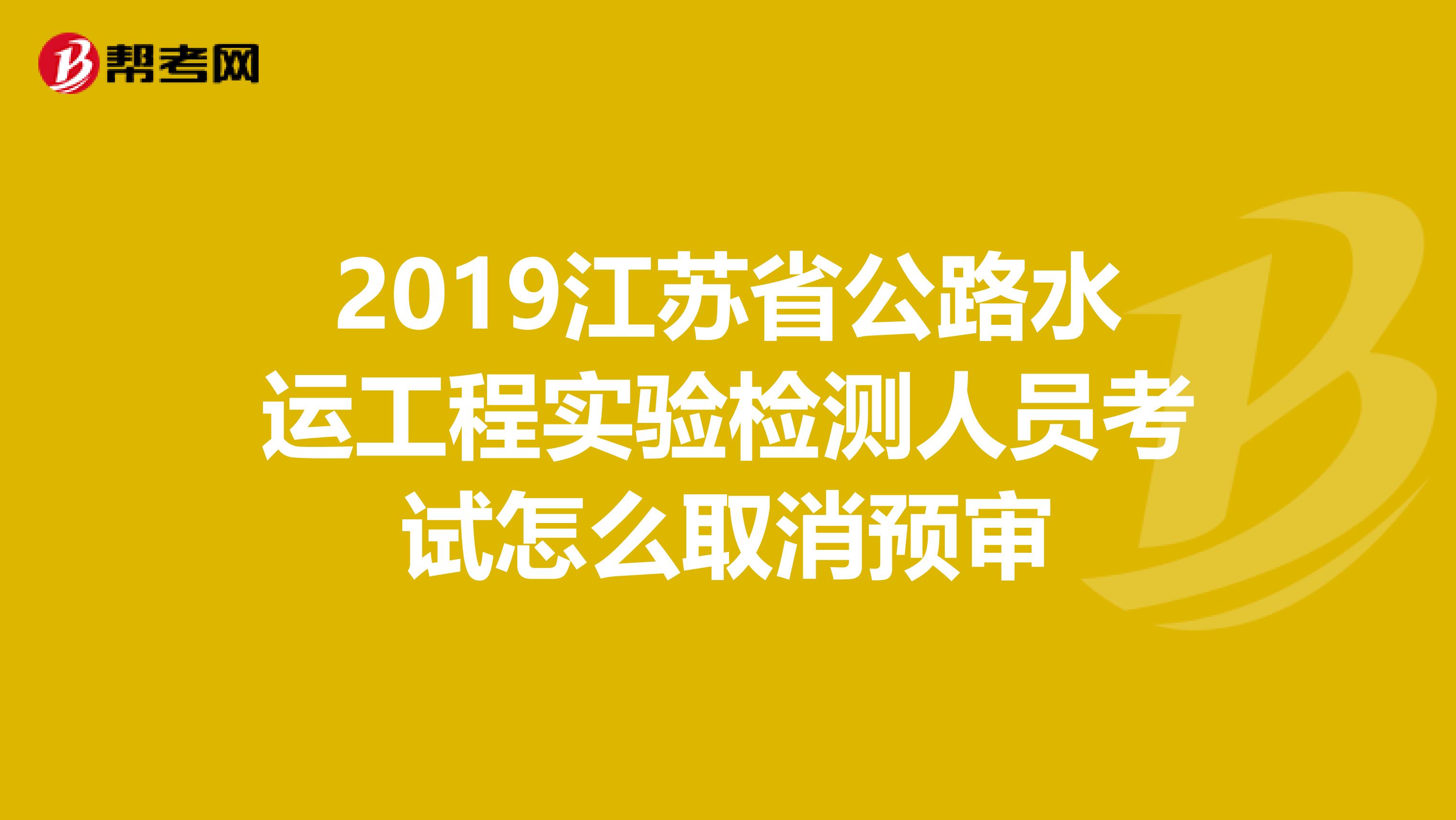 2019江苏省公路水运工程实验检测人员考试怎么取消预审