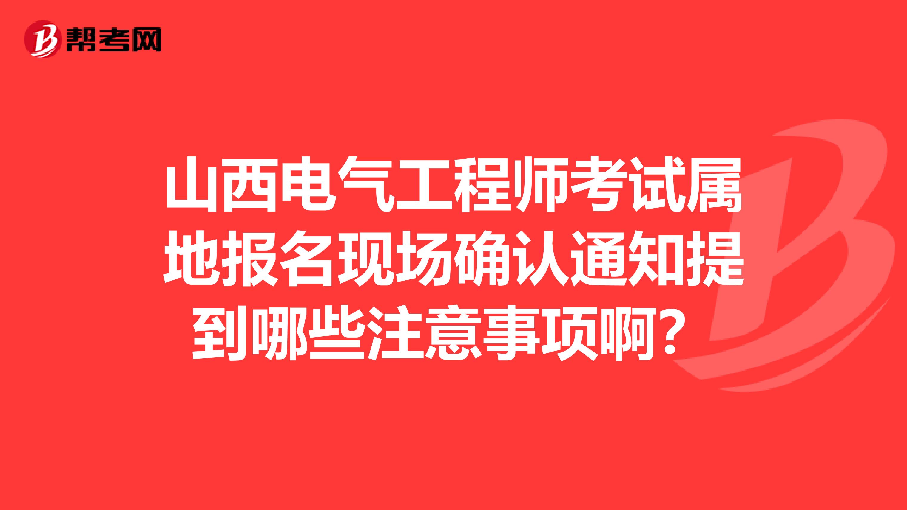 山西电气工程师考试属地报名现场确认通知提到哪些注意事项啊?