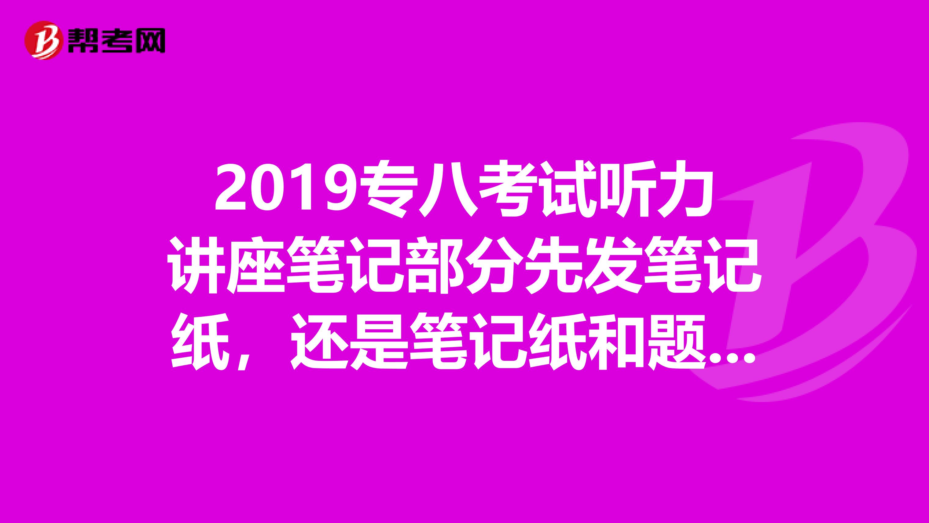 2019专八考试听力讲座笔记部分先发笔记纸，还是笔记纸和题签...