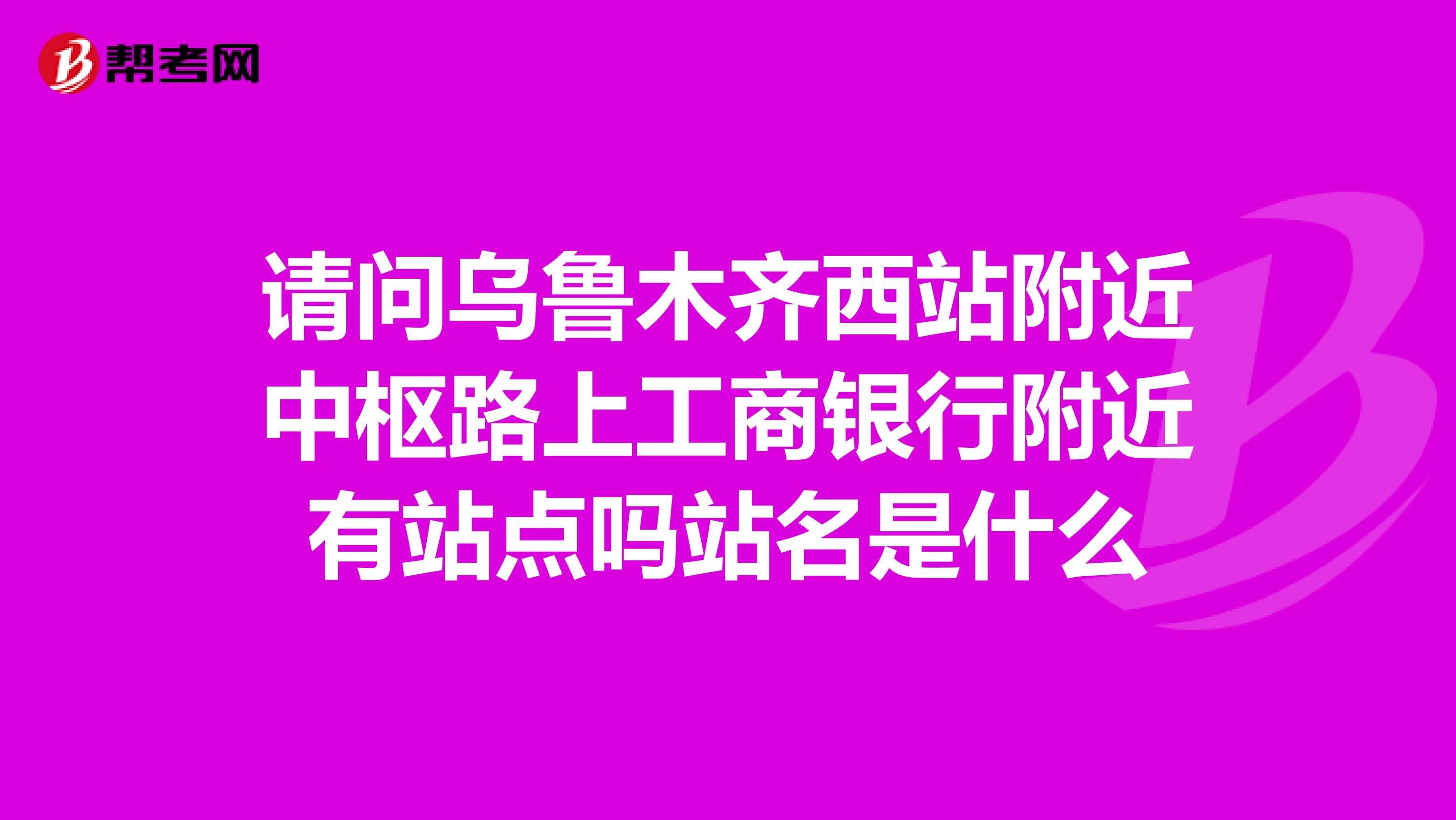 请问乌鲁木齐西站附近中枢路上工商银行附近有站点吗站名是什么