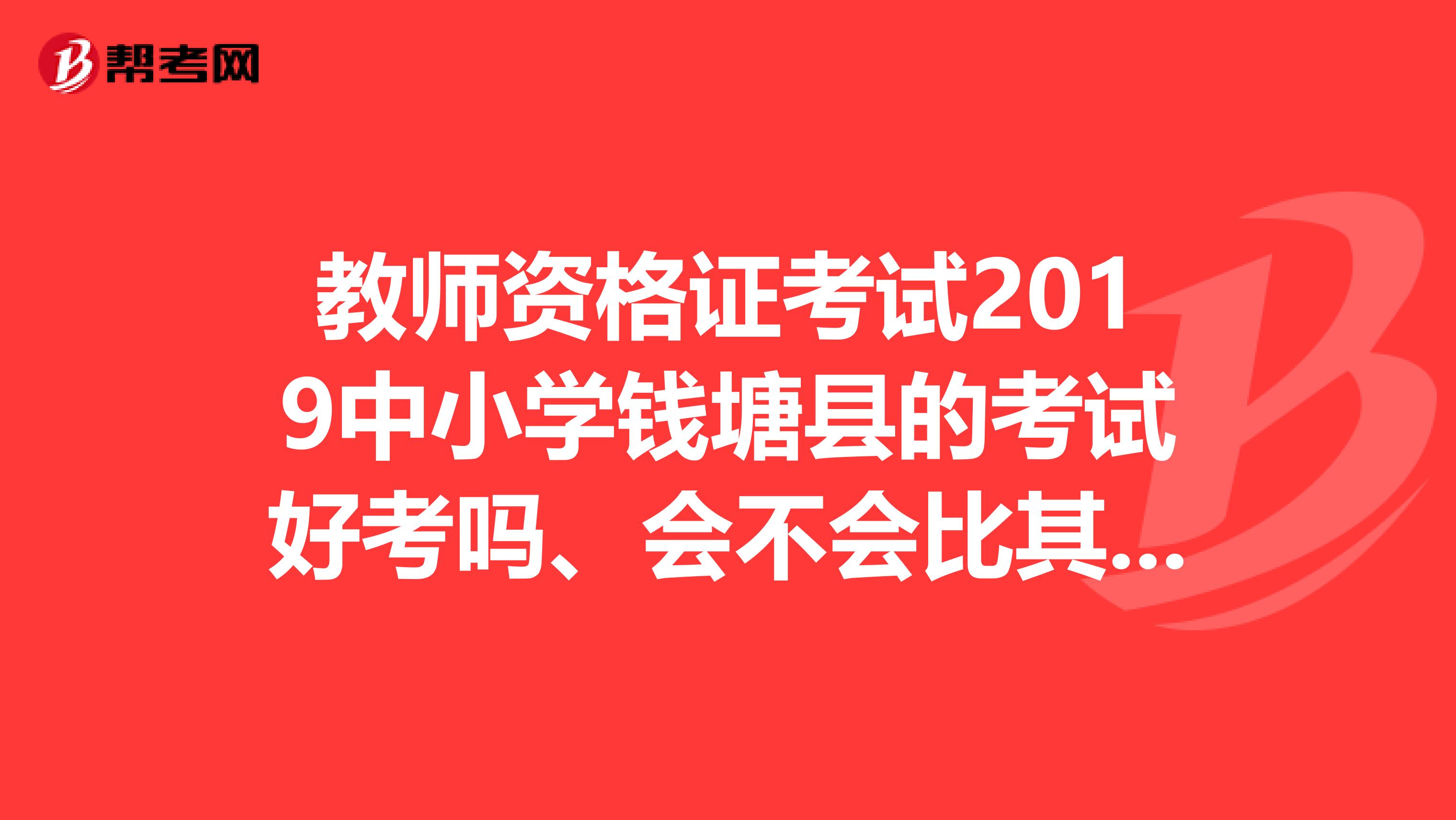 教师资格证考试2019中小学钱塘县的考试好考吗、会不会比其他的考试内容不一样、报名入口在哪里