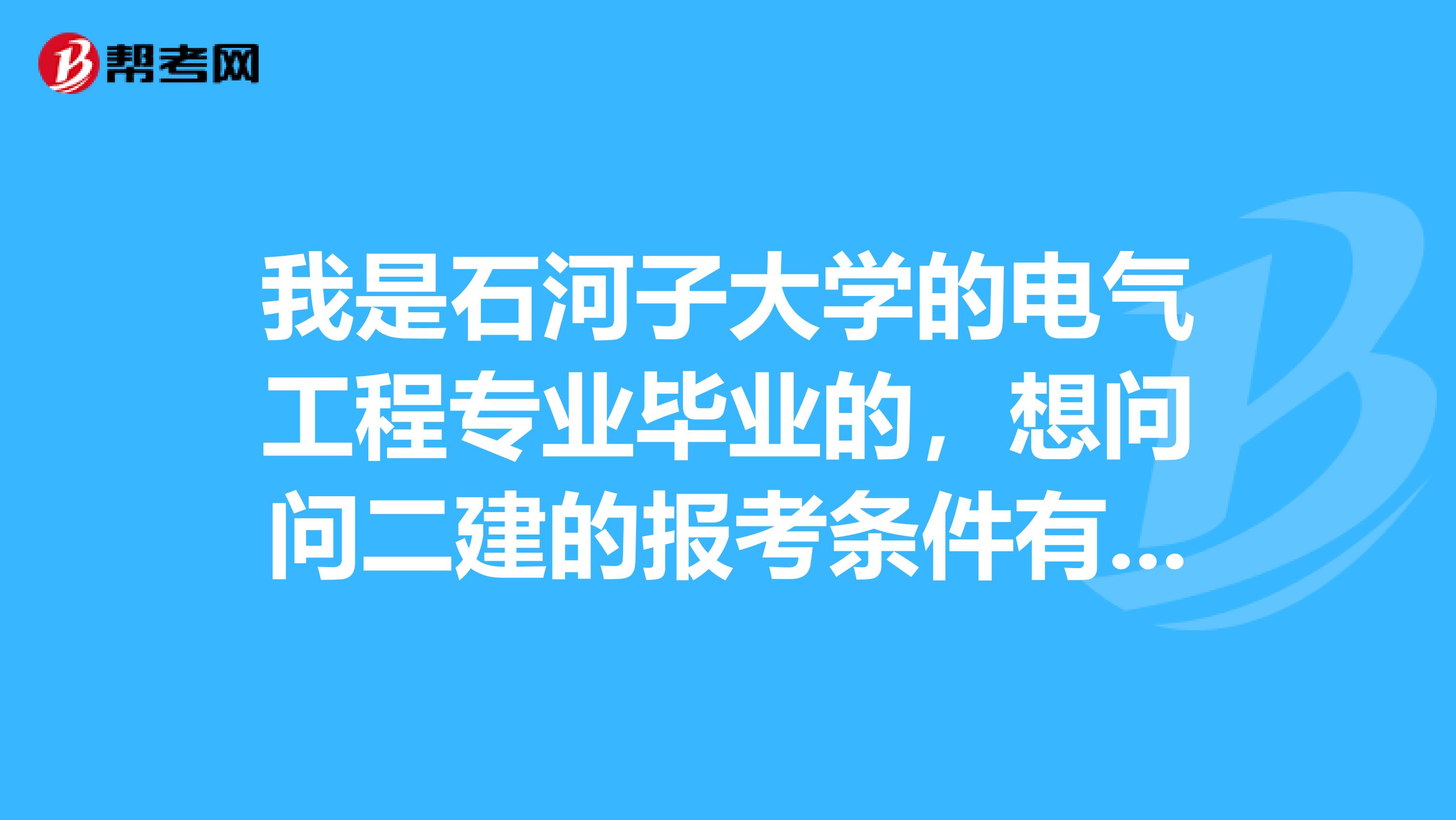 我是石河子大学的电气工程专业毕业的，想问问二建的报考条件有哪些