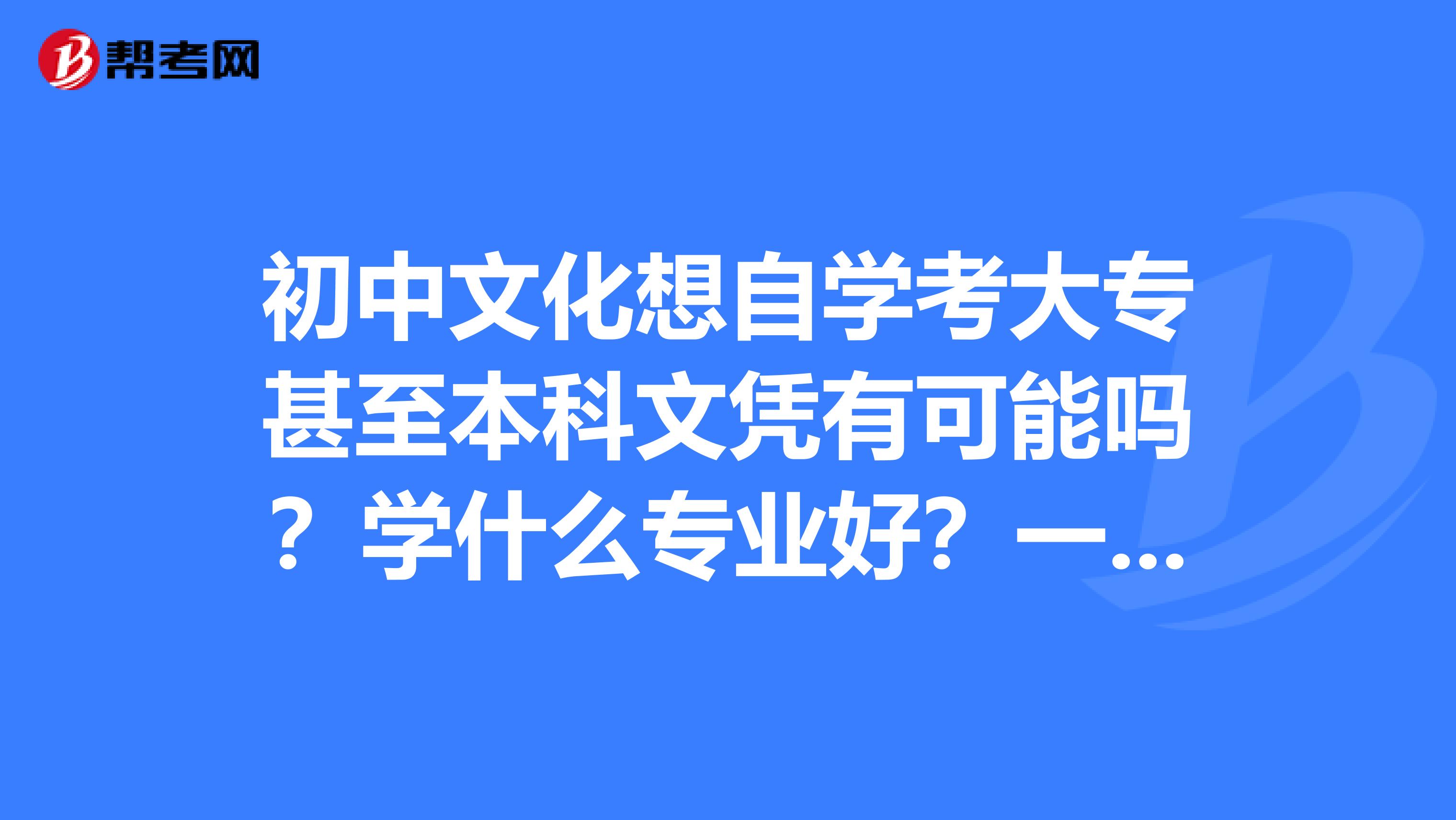 初中文化想自学考大专甚至本科文凭有可能吗?学什么专业好?一定要在本地的大学报名考试吗?
