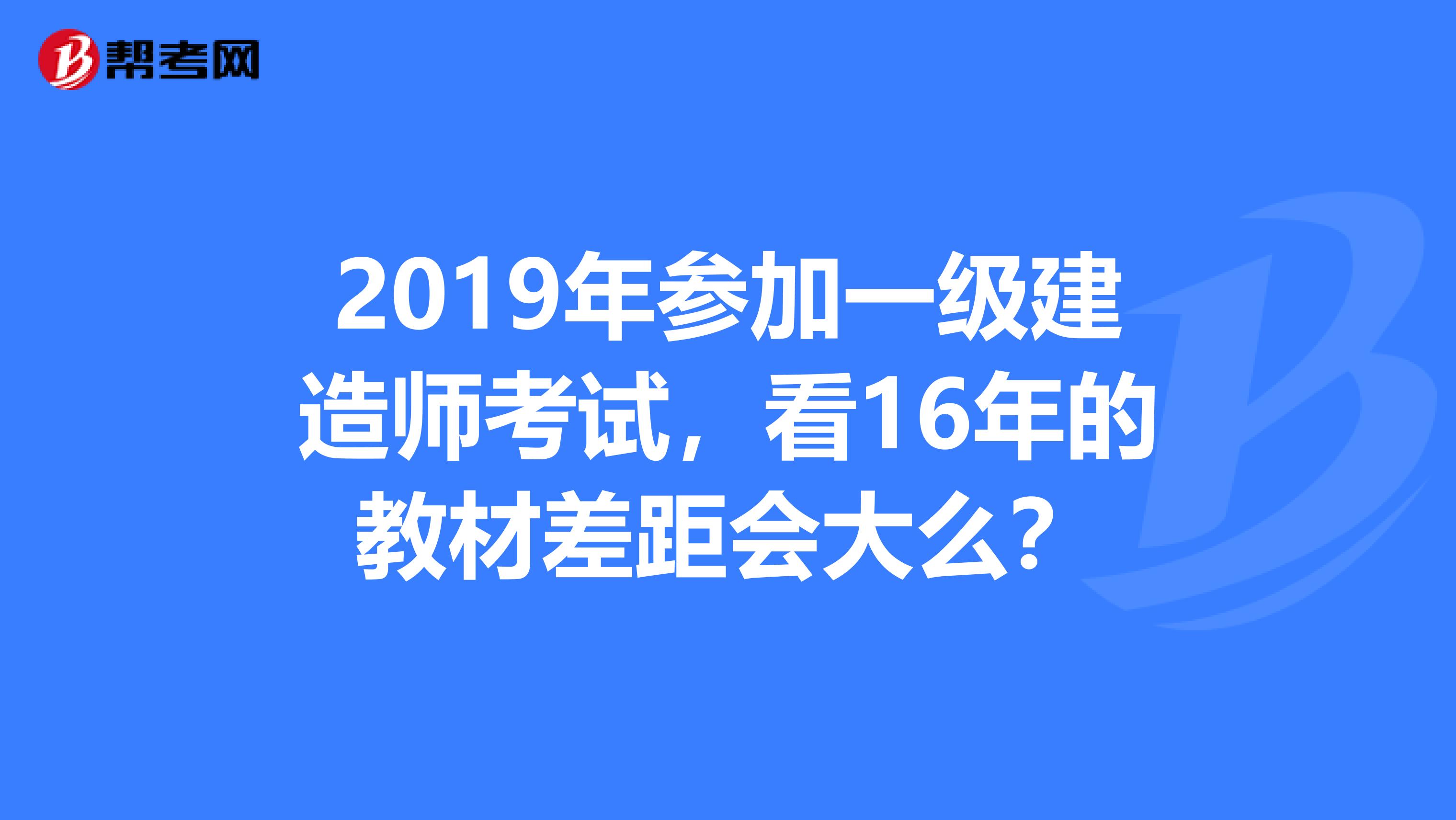 2019年参加一级建造师考试,看16年的教材差距会大么?