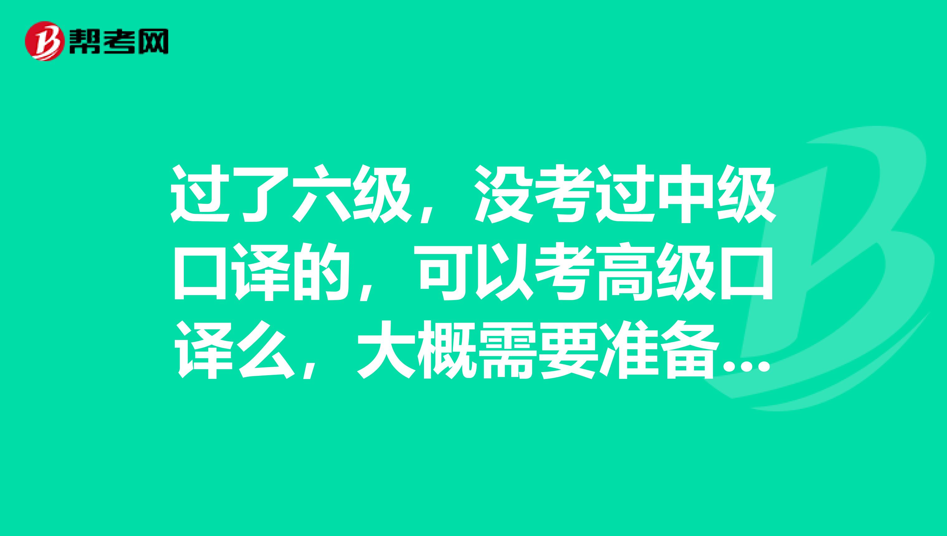 过了六级,没考过中级口译的,可以考高级口译么,大概需要准备多久呢