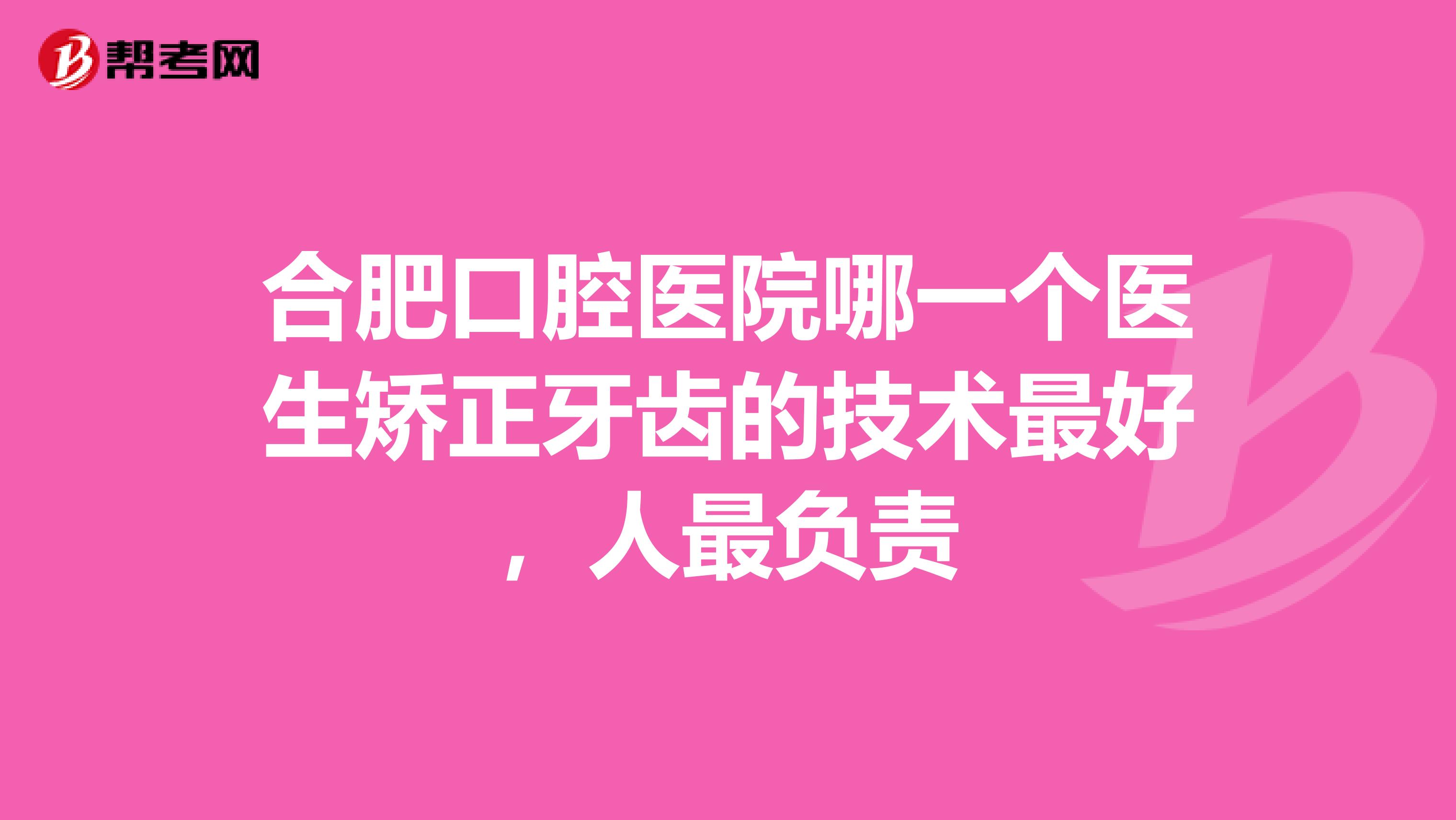 合肥口腔医院哪一个医生矫正牙齿的技术最好，人最负责