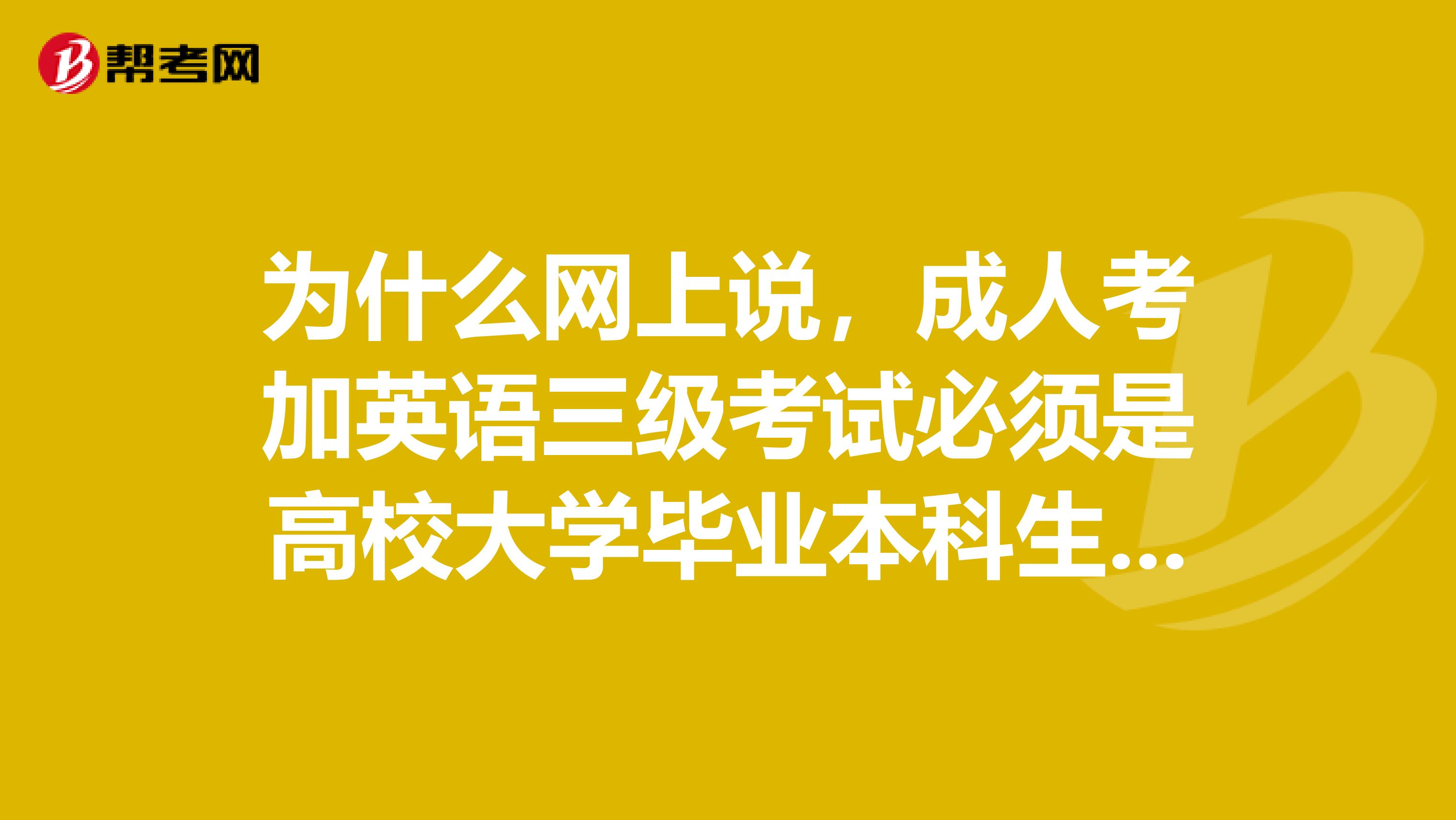 为什么网上说，成人考加英语三级考试必须是高校大学毕业本科生啊？