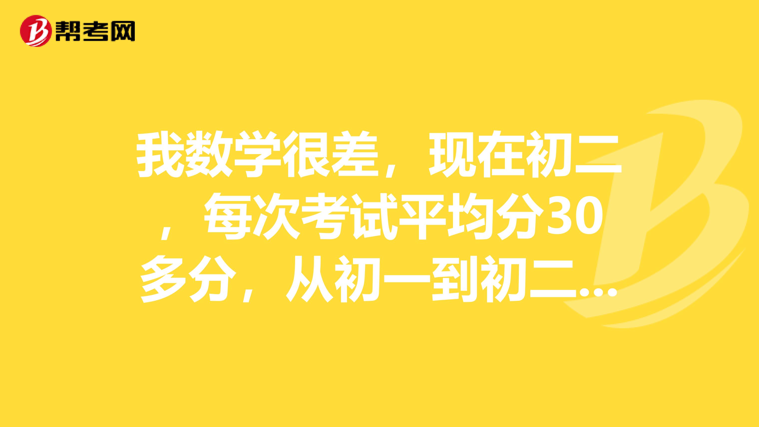 我数学很差,现在初二,每次考试平均分30多分,从初一到初二没有一次及过格,没有一次上60分,我小学