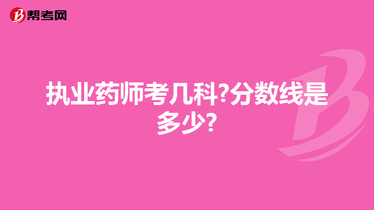 执业药师考几科?分数线是多少?