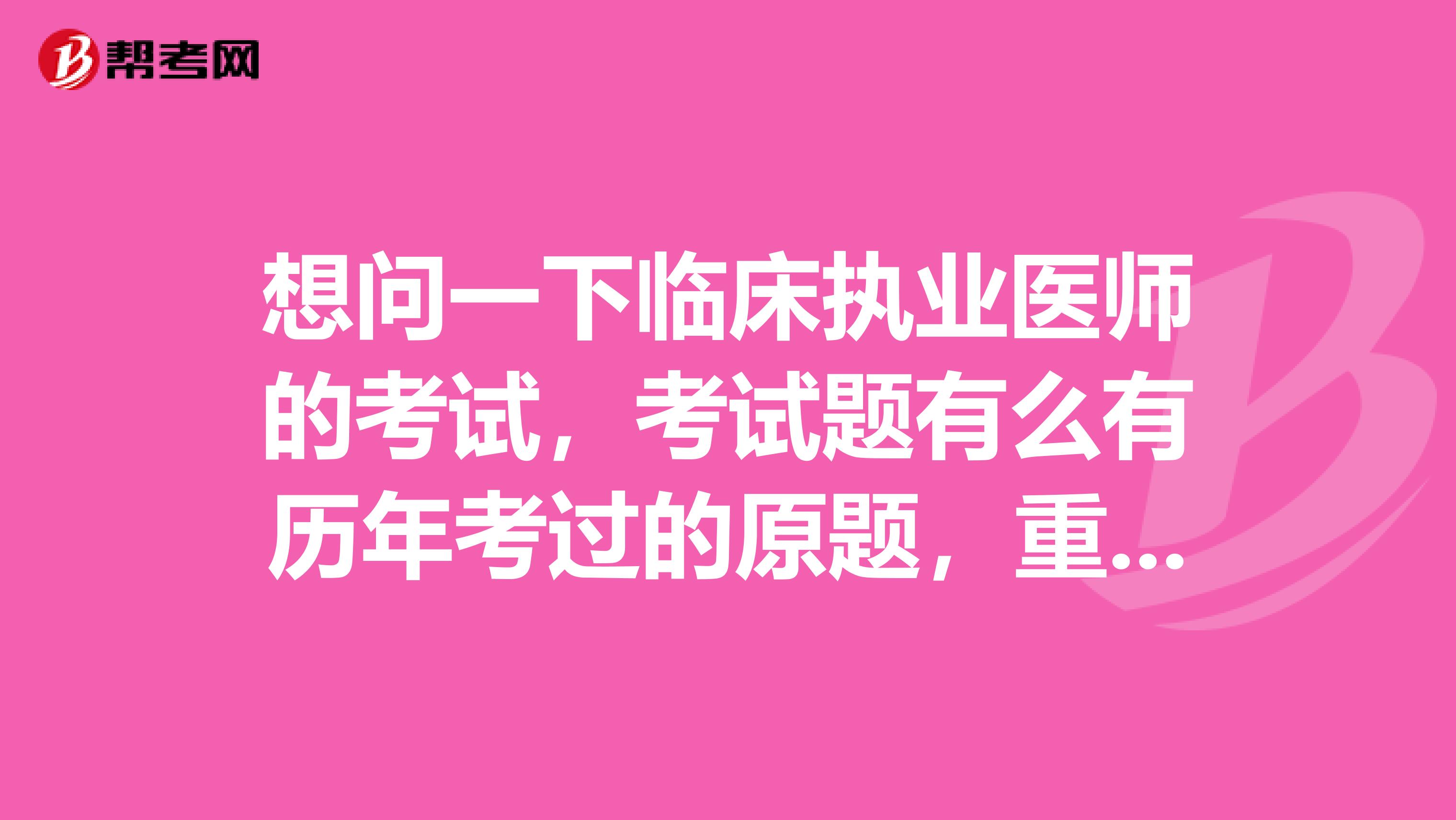 想问一下临床执业医师的考试，考试题有么有历年考过的原题，重复题的分值大约是多少 谢谢