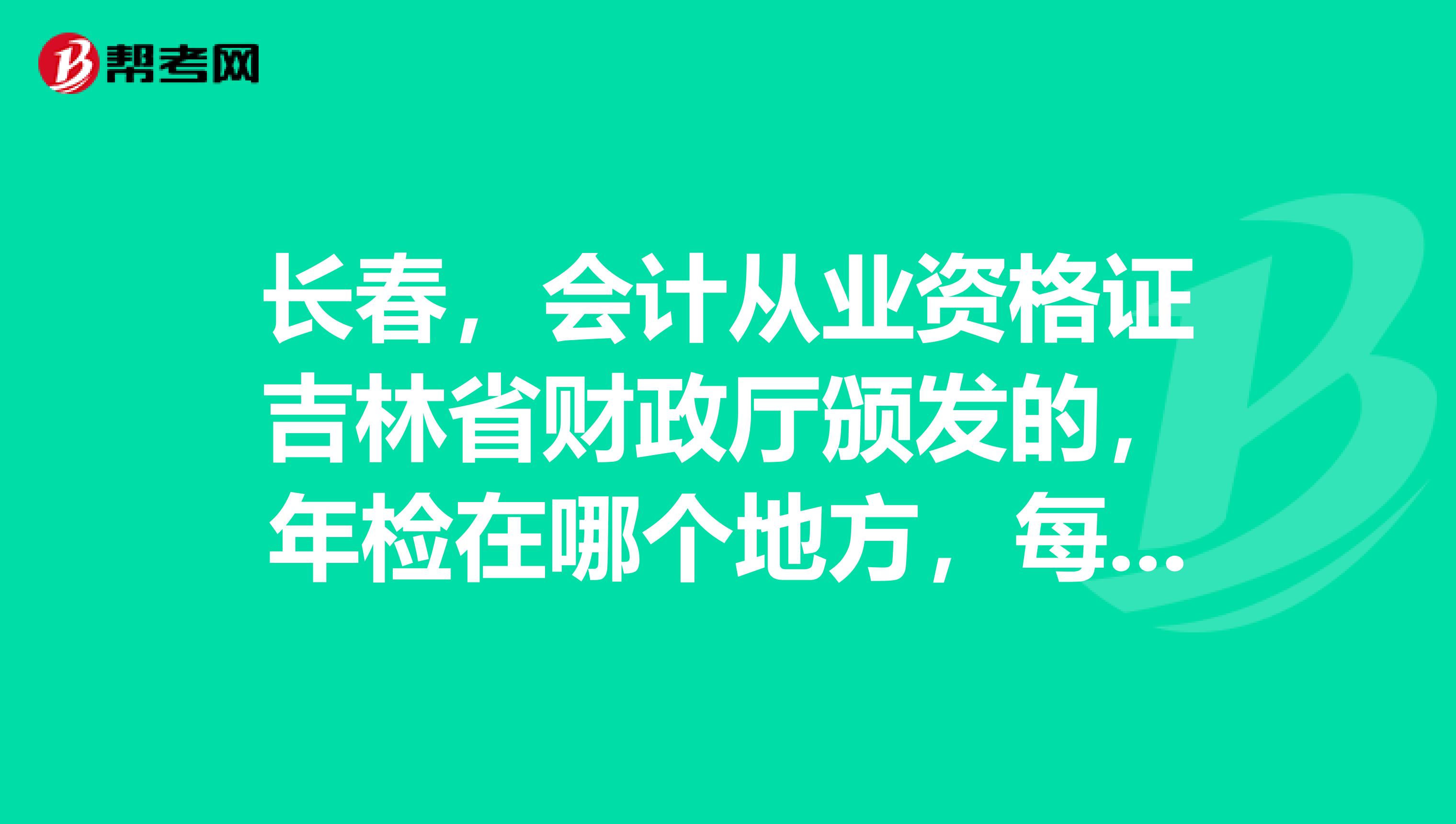 长春,会计从业资格证吉林省财政厅颁发的,年检在哪个地方,每年大概什么时间办理?