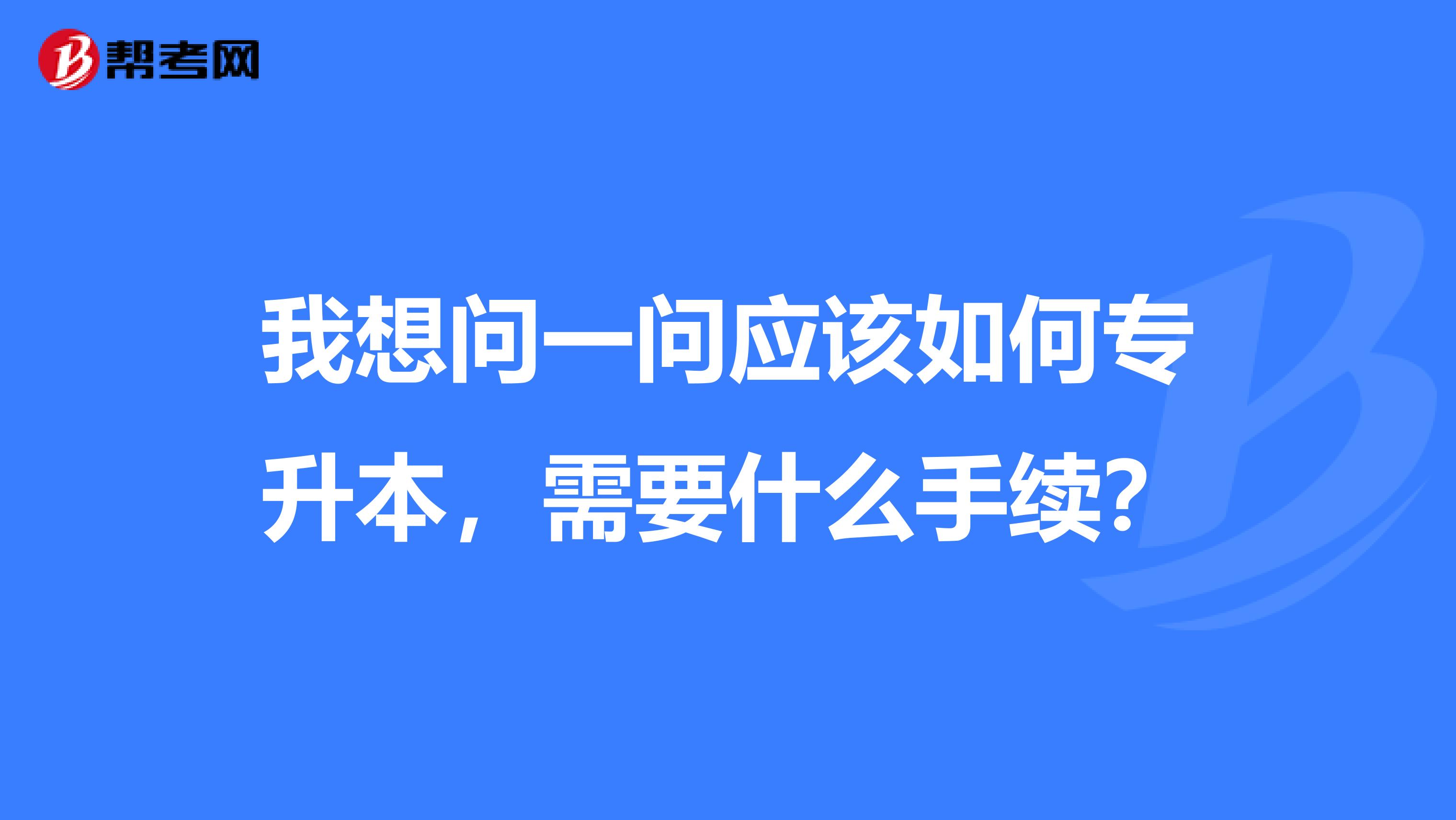 我想问一问应该如何专升本，需要什么手续？