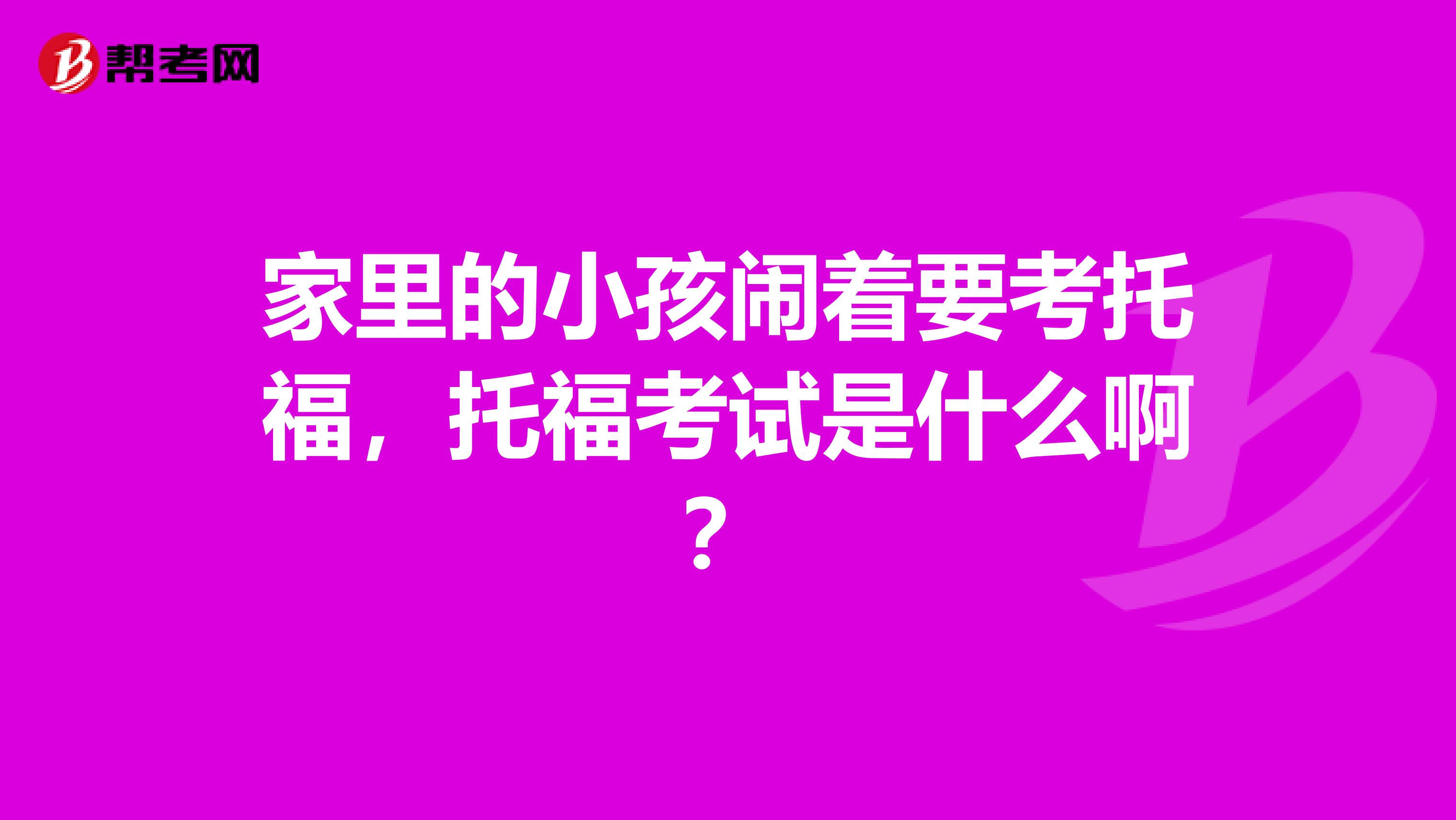 家里的小孩闹着要考托福,托福考试是什么啊?