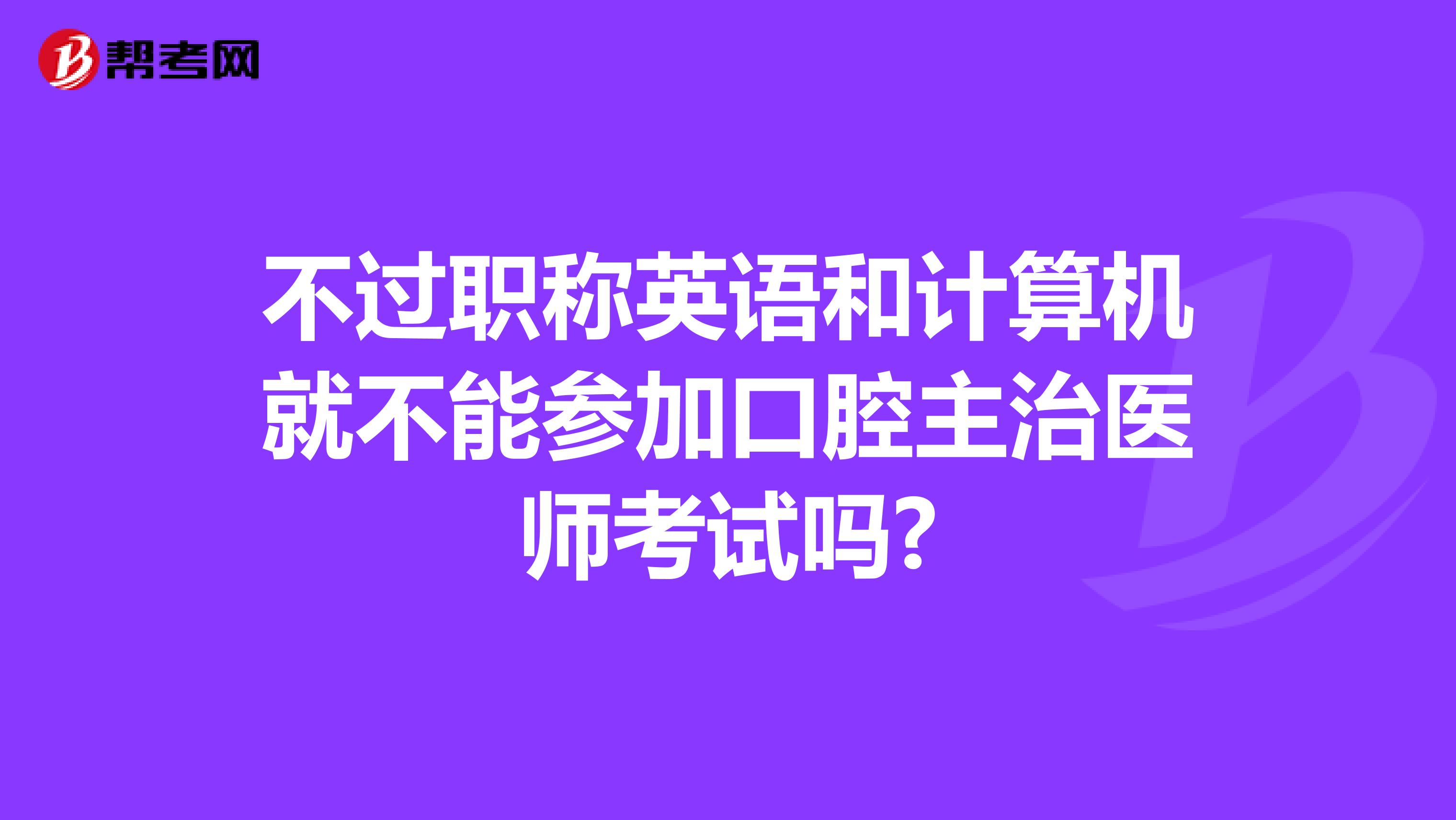 不过职称英语和计算机就不能参加口腔主治医师考试吗?