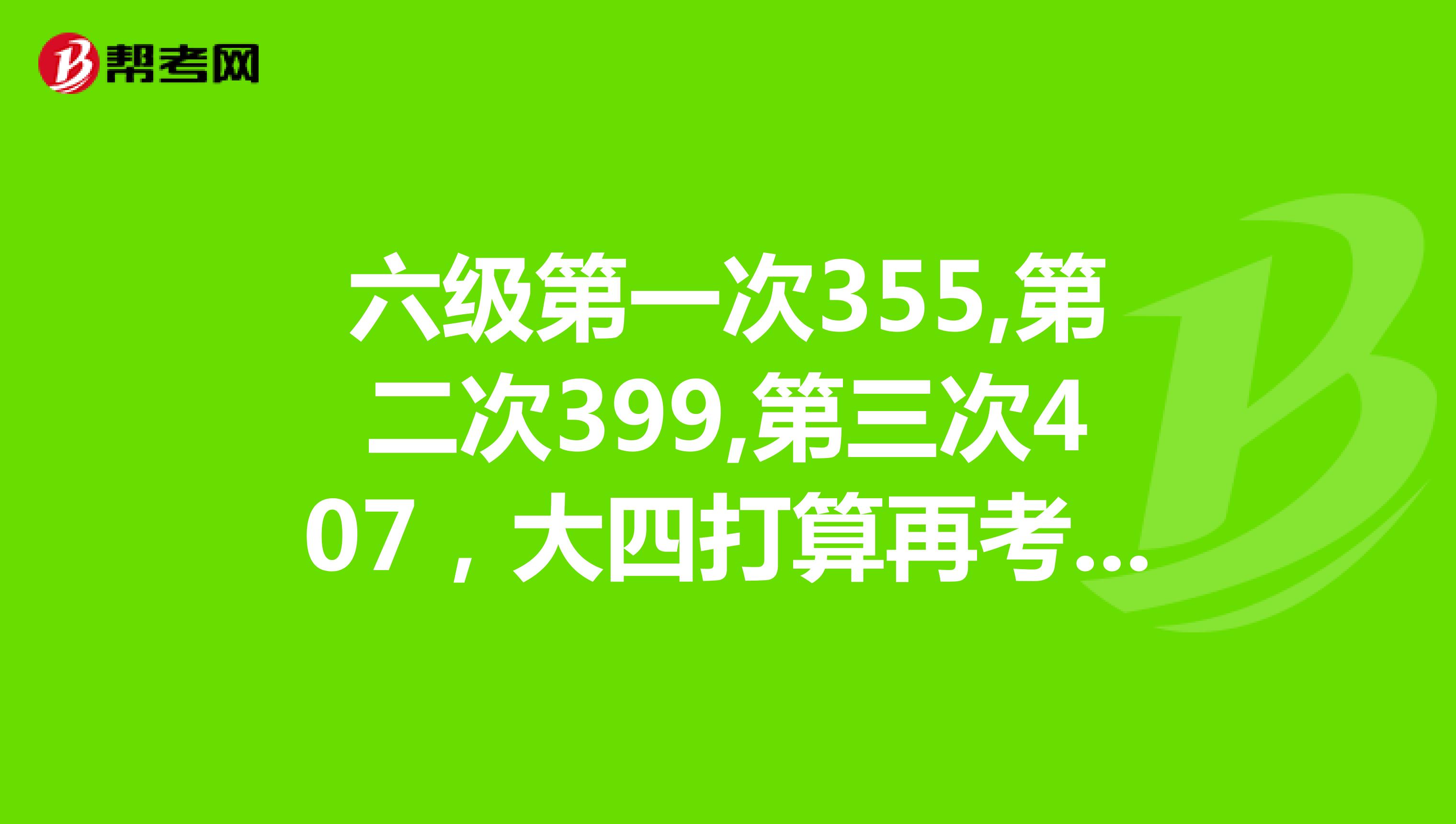 六级第一次355,第二次399,第三次407，大四打算再考一次，一定要过，有跟我一样的人？求大神带笔记让我考过呀