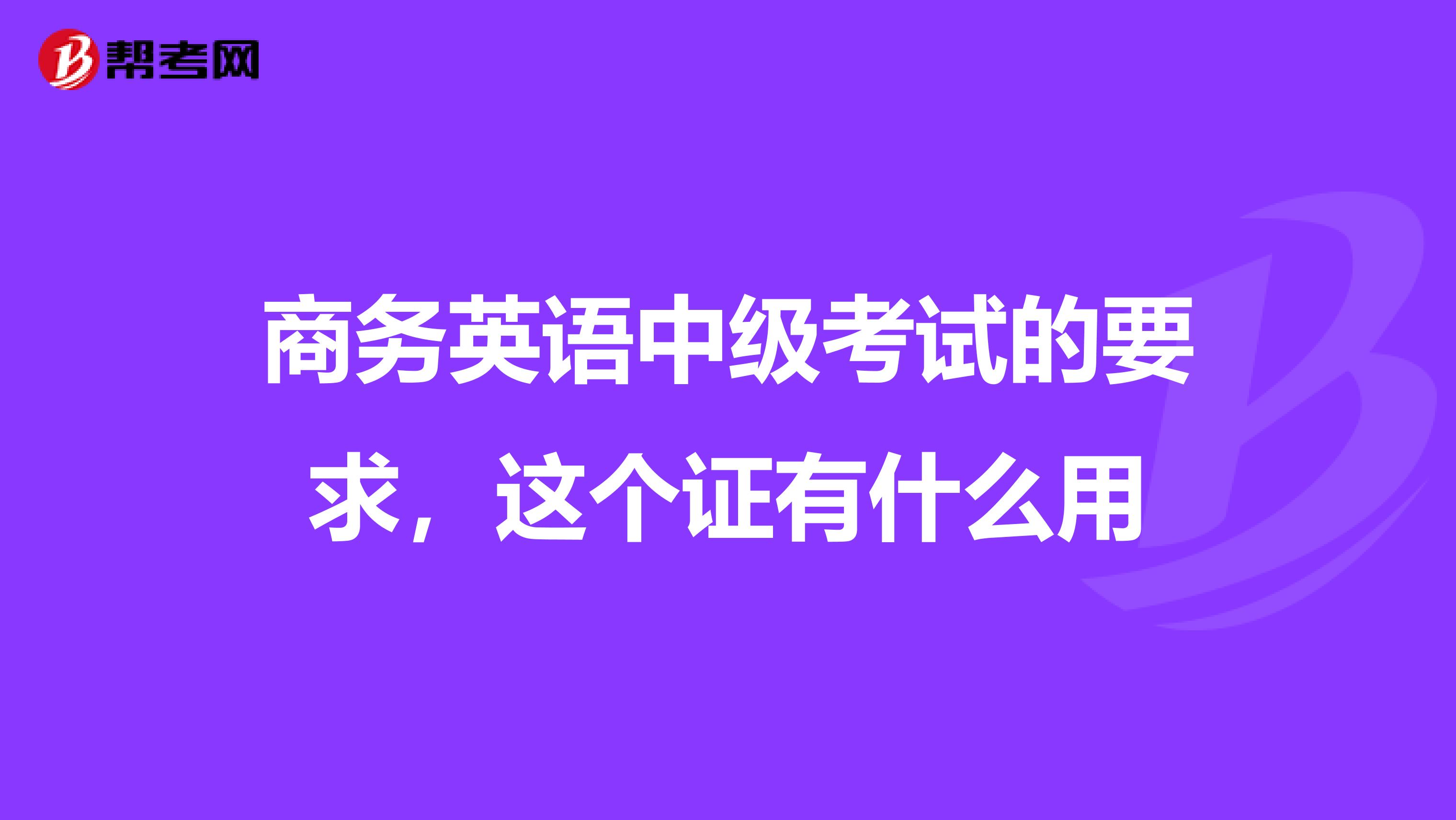 商务英语中级考试的要求，这个证有什么用