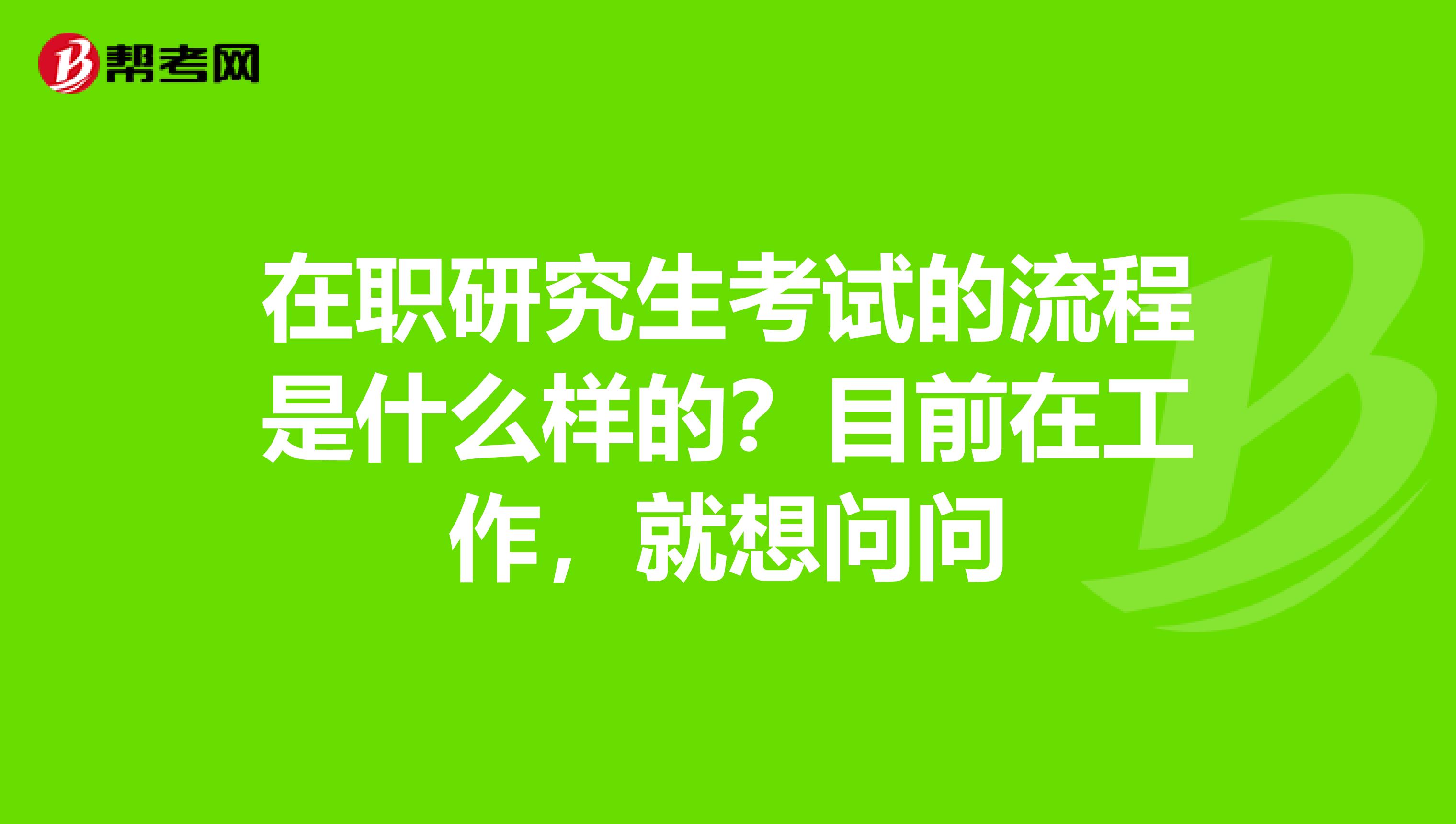在職研究生考試的流程是什么樣的？目前在工作，就想問問