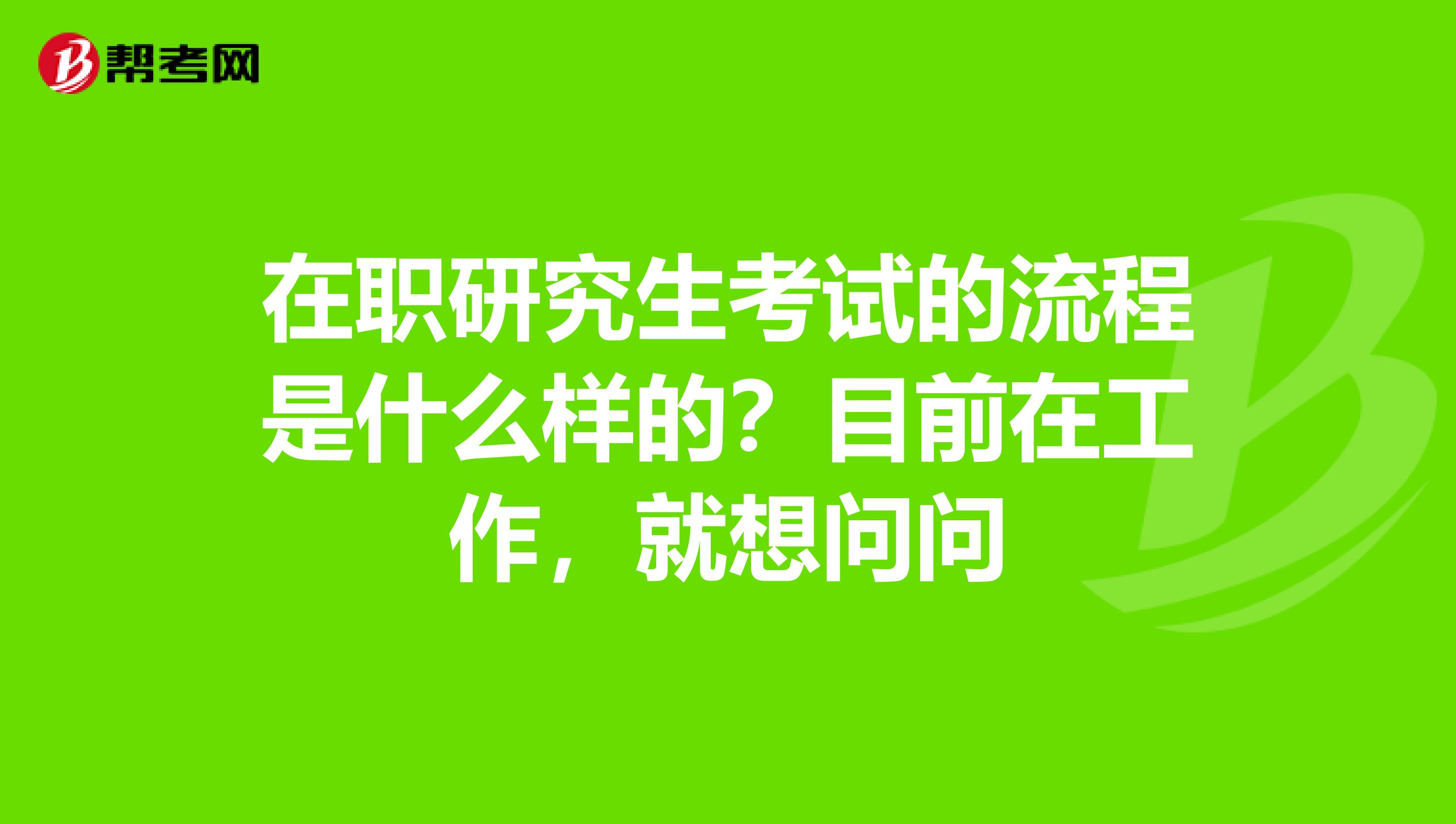 在职研究生考试的流程是什么样的？目前在工作，就想问问