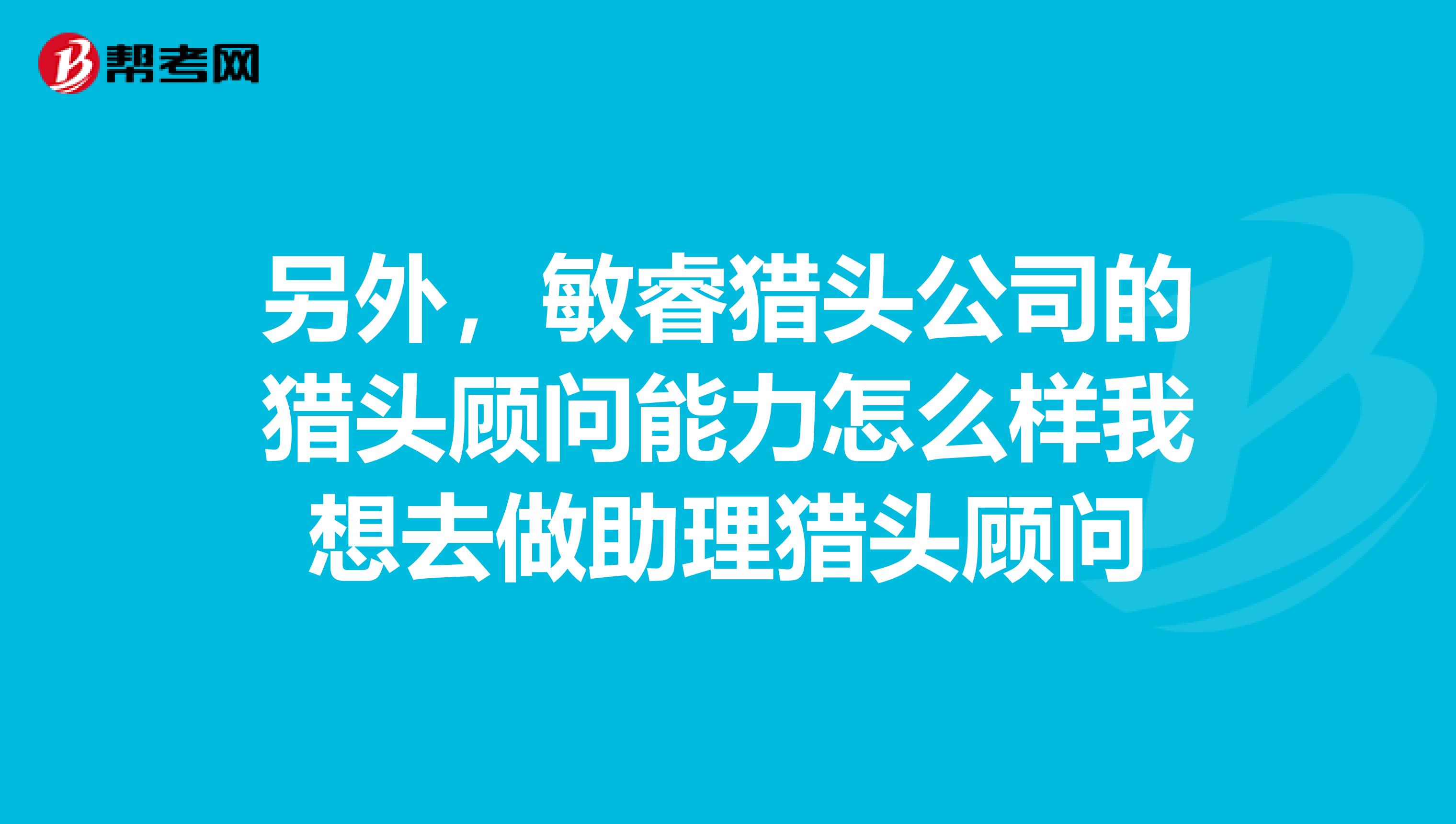 另外，敏睿猎头公司的猎头顾问能力怎么样我想去做助理猎头顾问