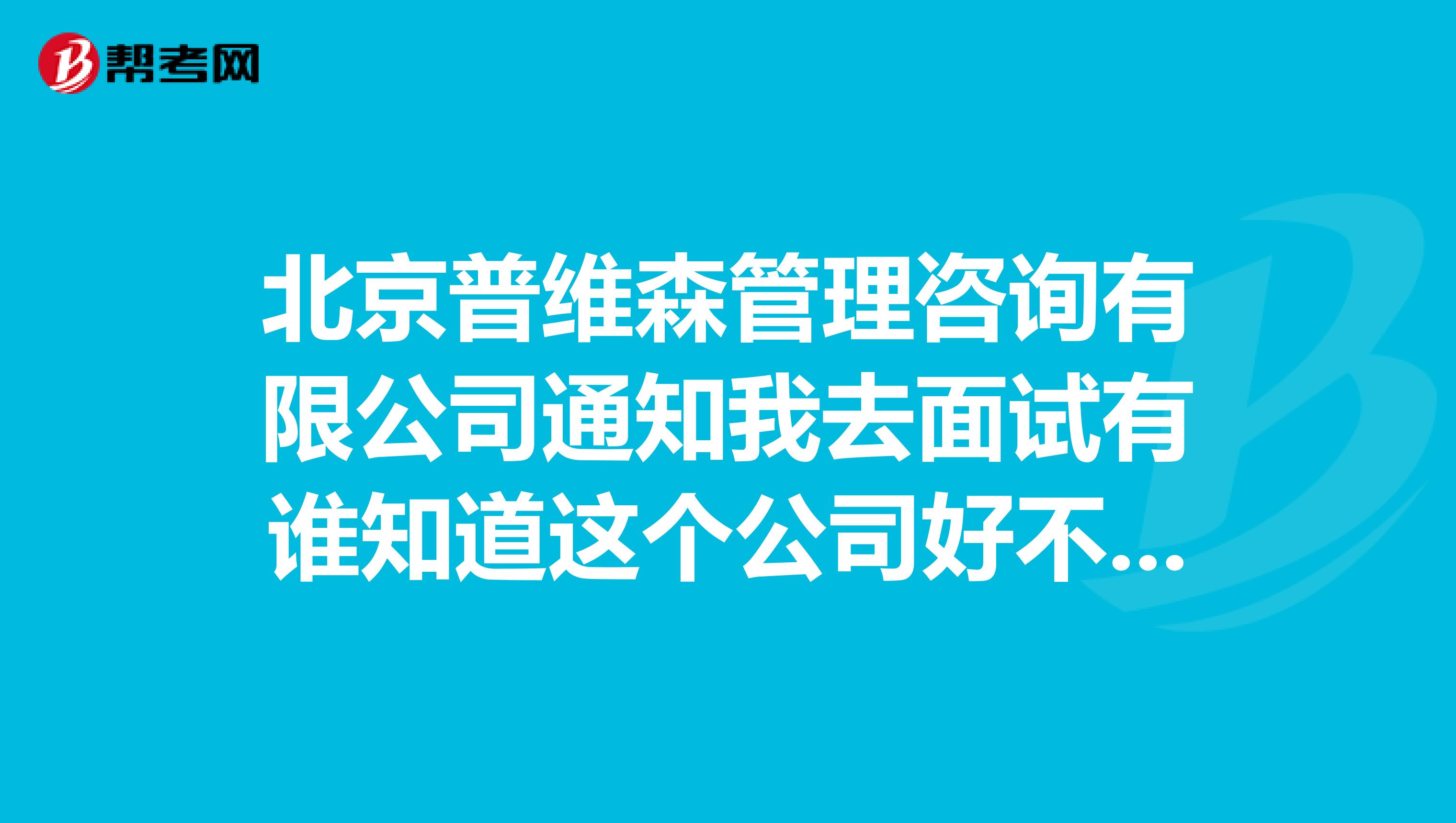 北京普维森管理咨询有限公司通知我去面试有谁知道这个公司好不好?会不会是骗人的?