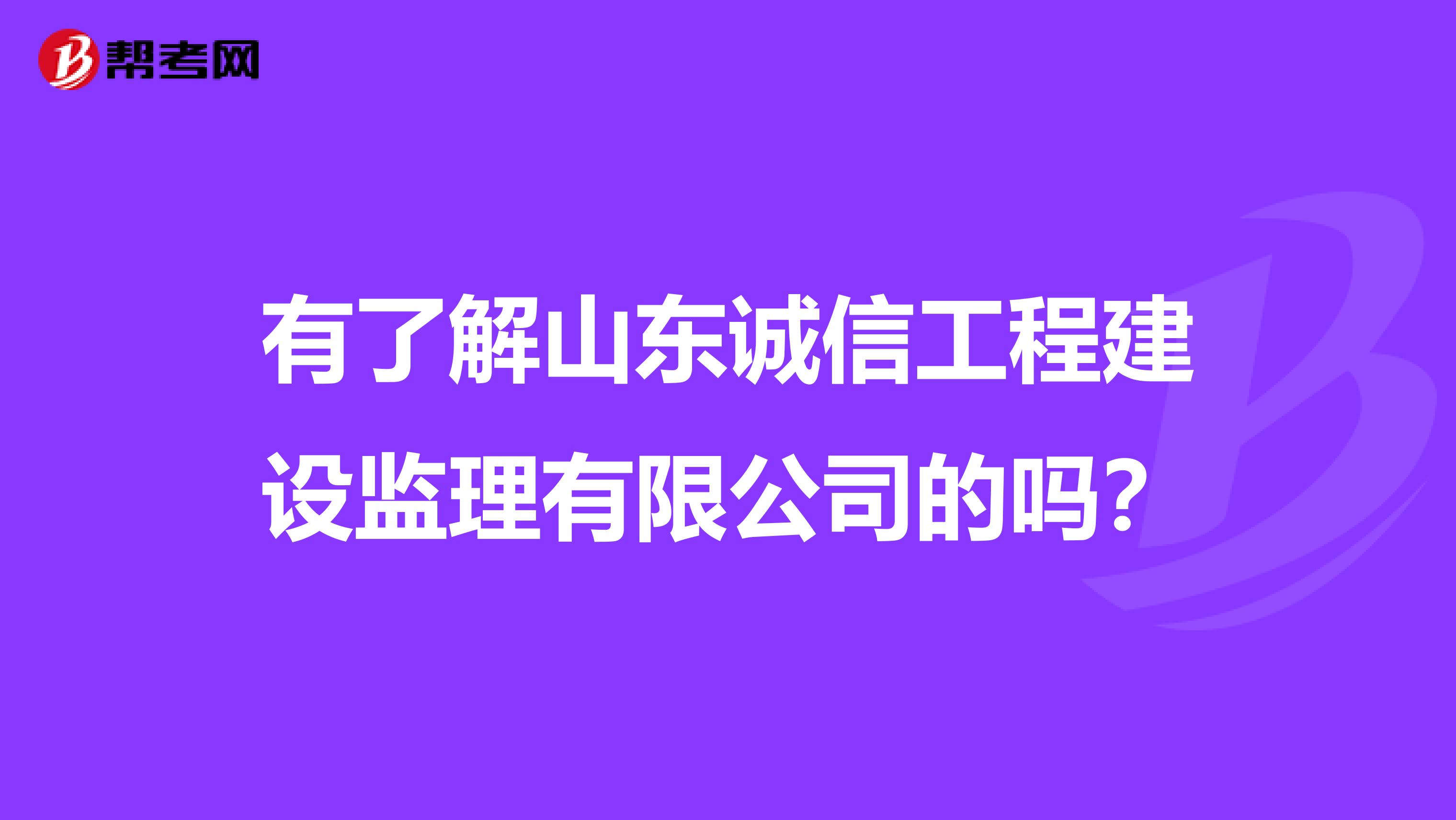 有了解山东诚信工程建设监理有限公司的吗?