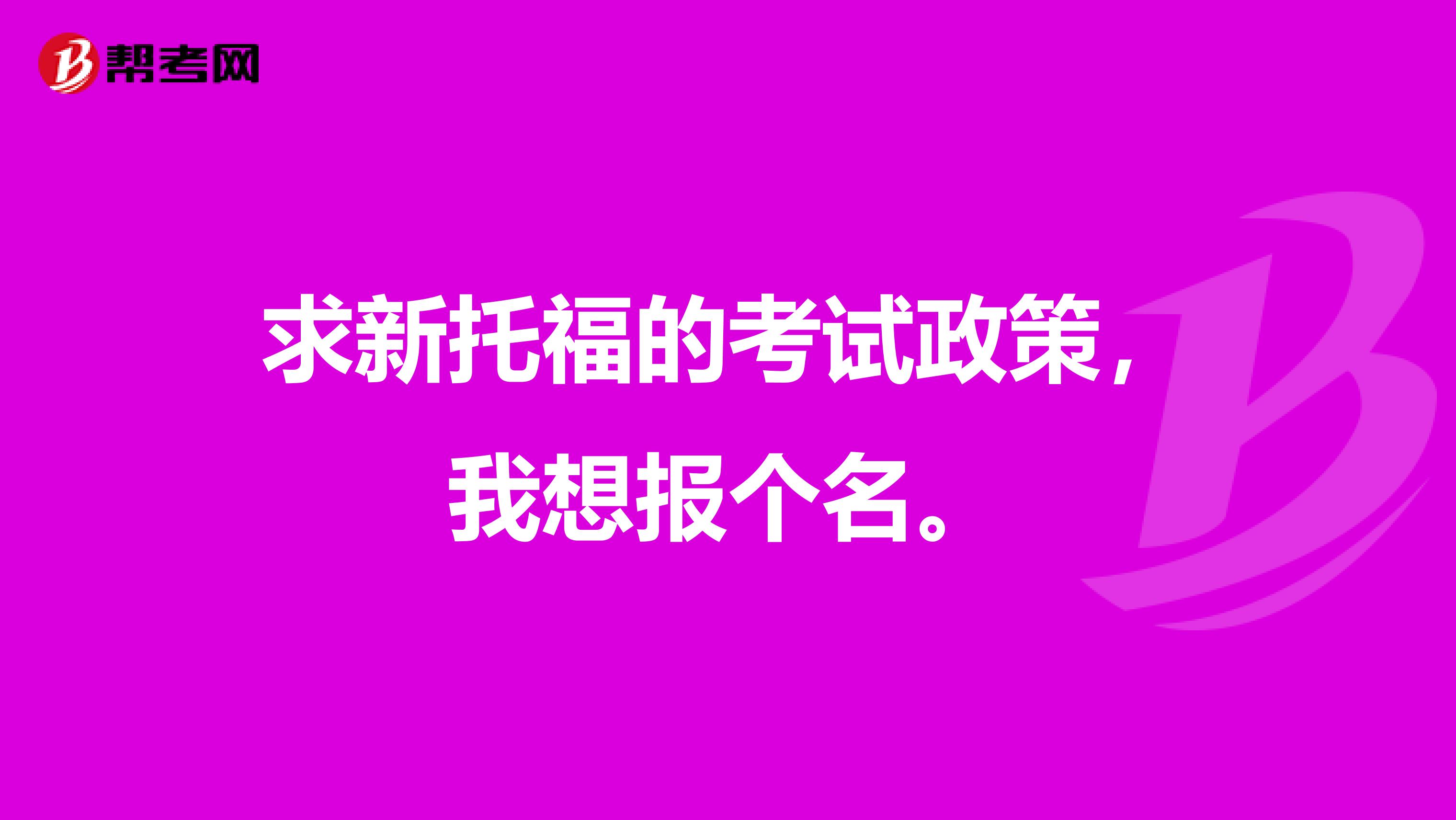 求新托福的考试政策，我想报个名。