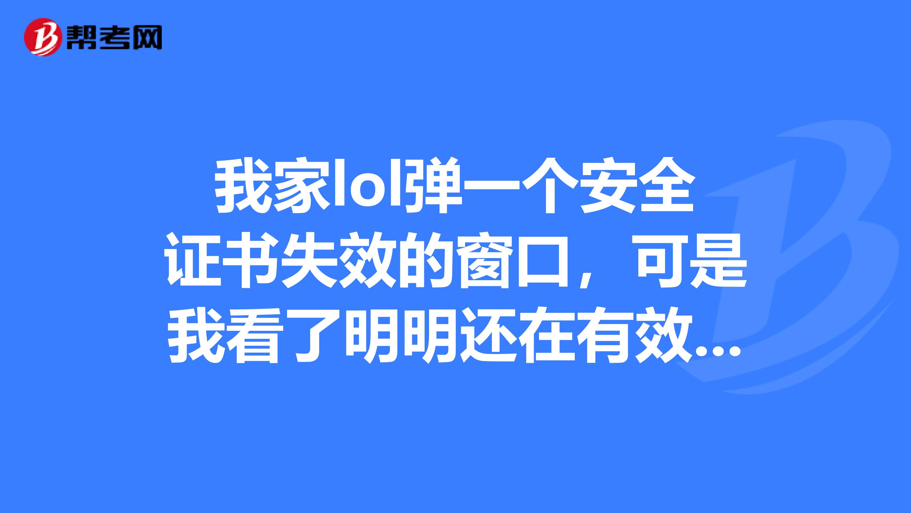 我家lol弹一个安全证书失效的窗口,可是我看了明明还在有效期我就点继续进入,结果就说我网络有问题怎么办?