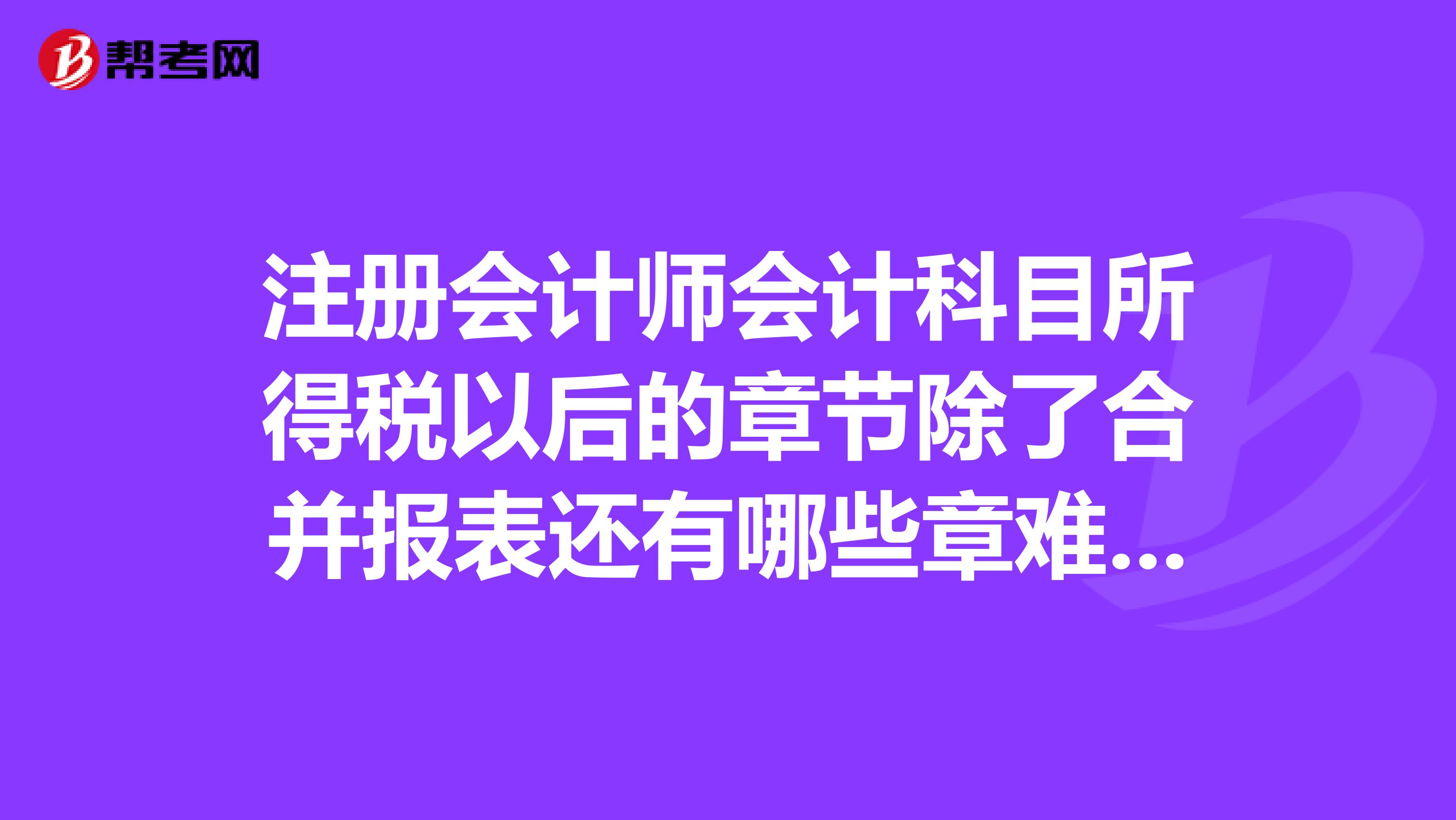 注冊會計師會計科目所得稅以后的章節除了合并報表還有哪些章難，持有待售，財務報告這些難嗎？