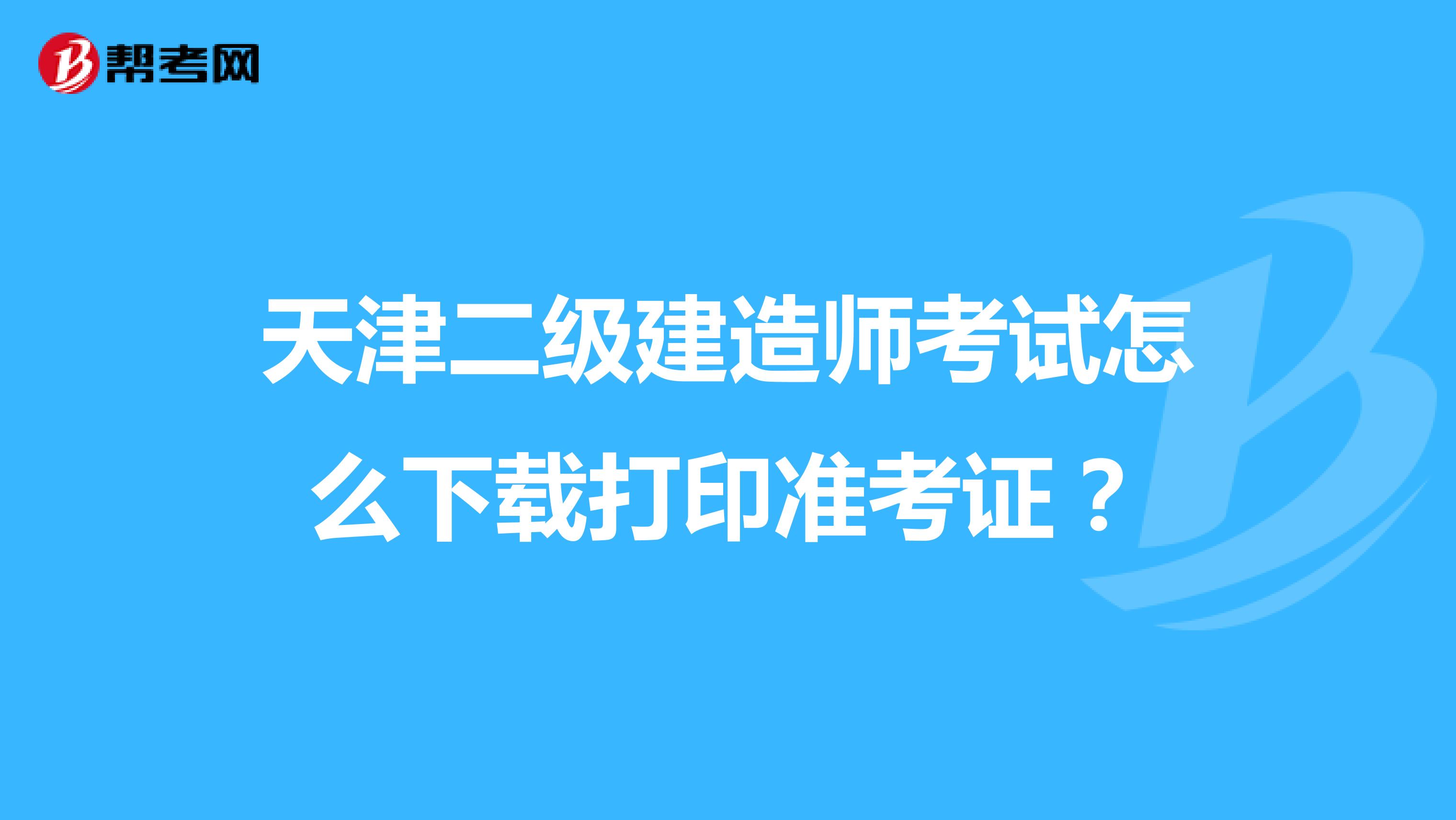 天津二级建造师考试怎么下载打印准考证?
