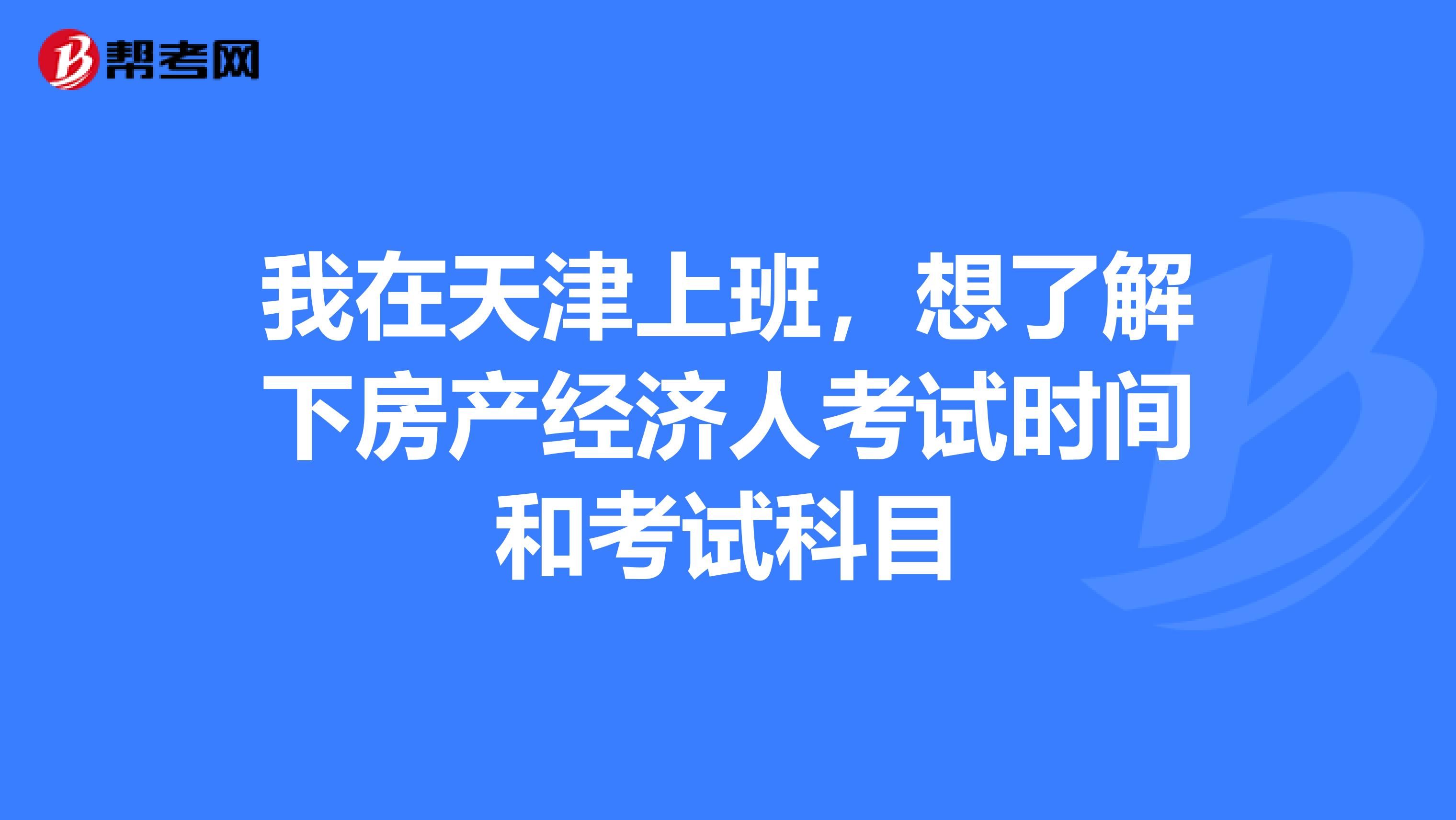 我在天津上班，想了解下房产经济人考试时间和考试科目