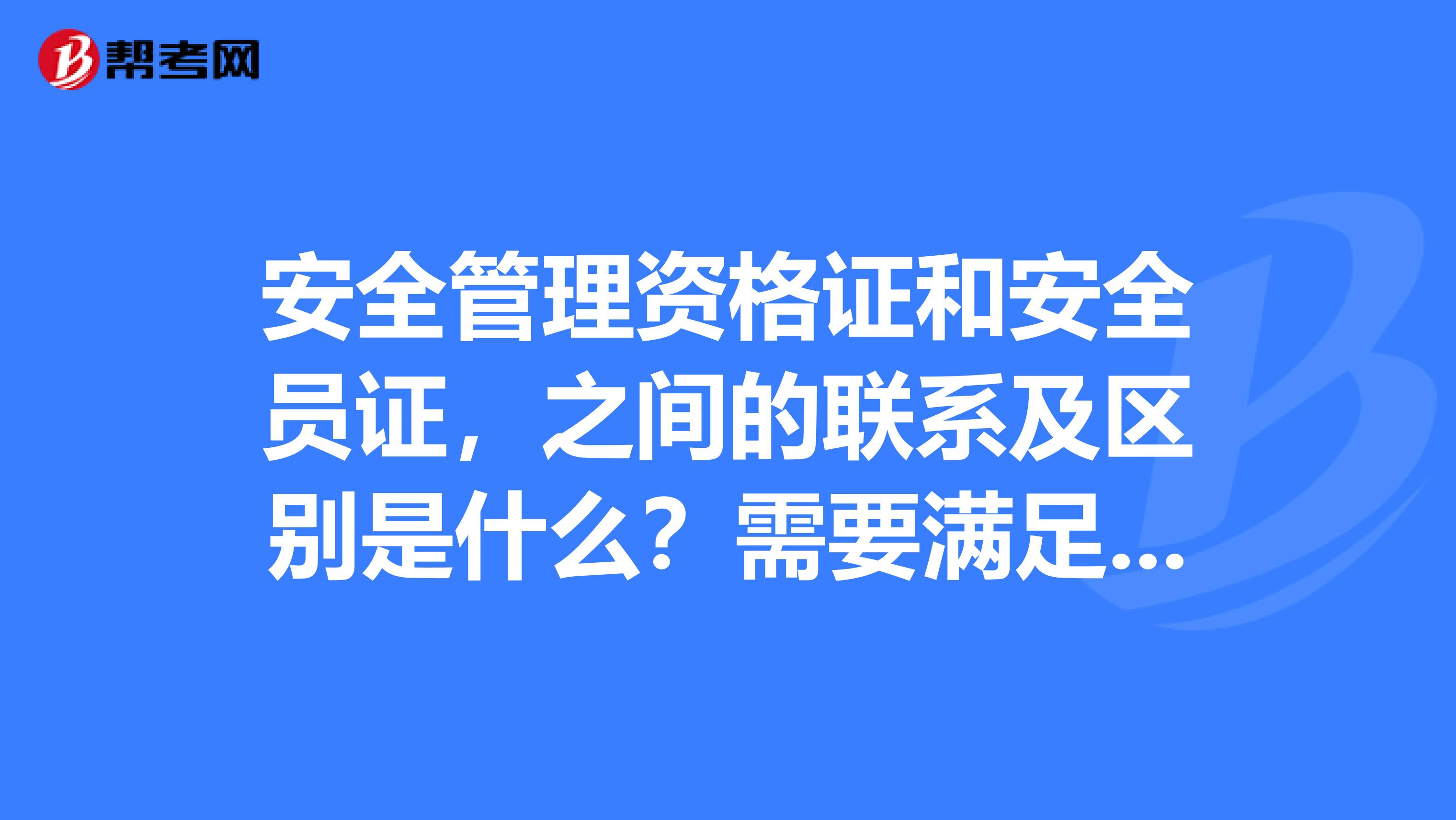 安全管理资格证和安全员证,之间的联系及区别是什么?需要满足什么条件才能考取这两个证呢?谢谢大家