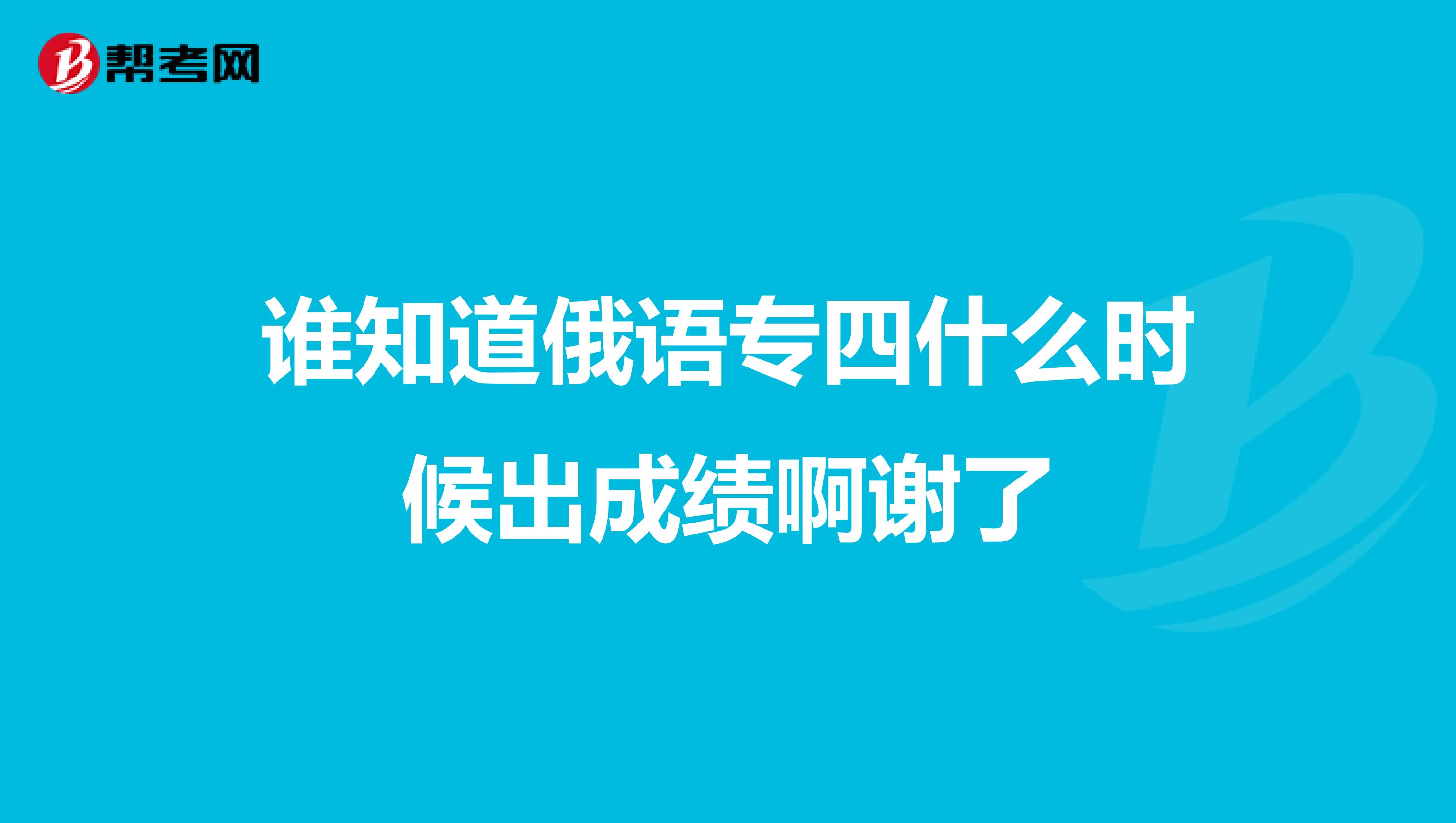 谁知道俄语专四什么时候出成绩啊谢了