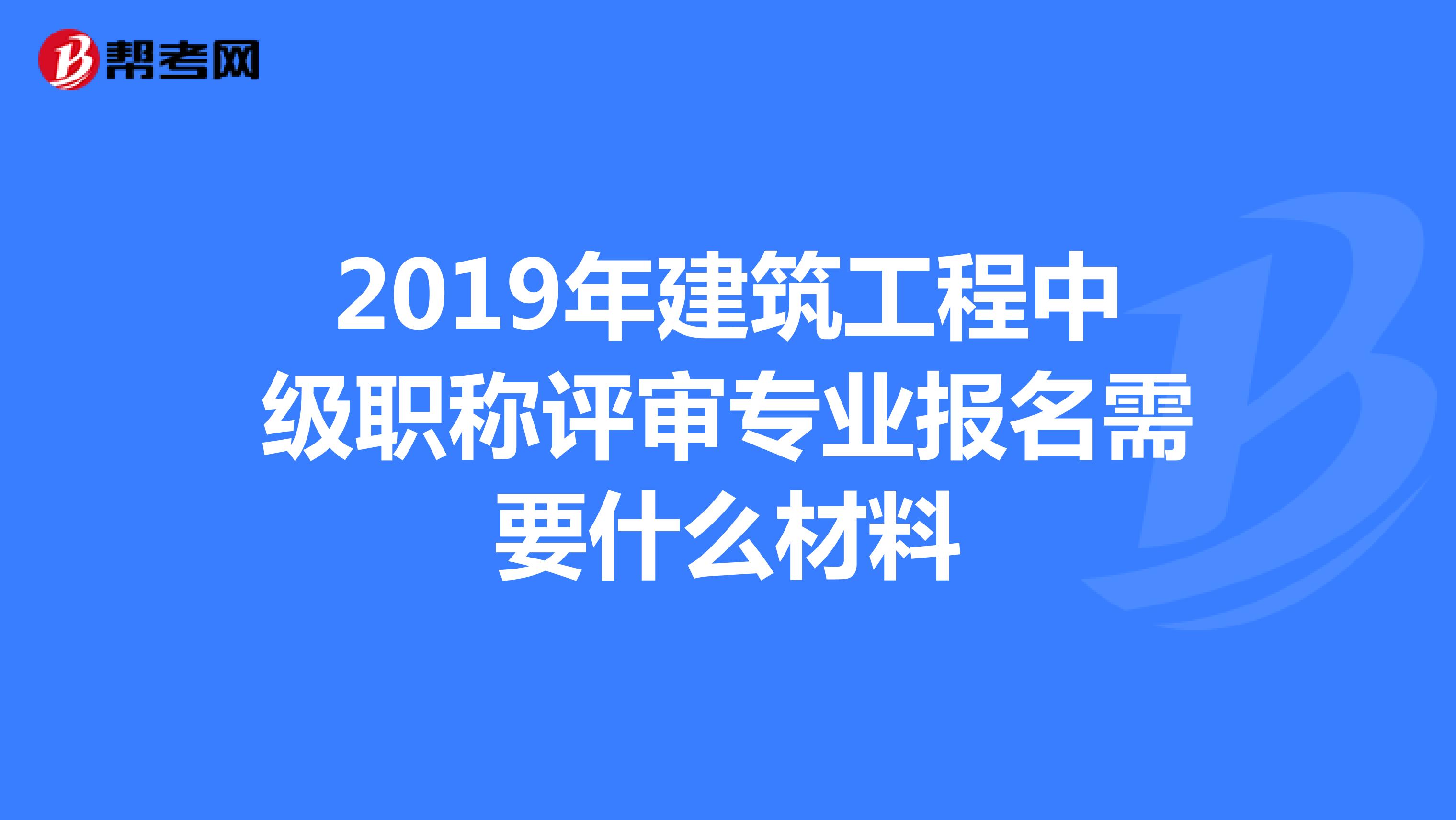 2019年建筑工程中级职称评审专业报名需要什么材料