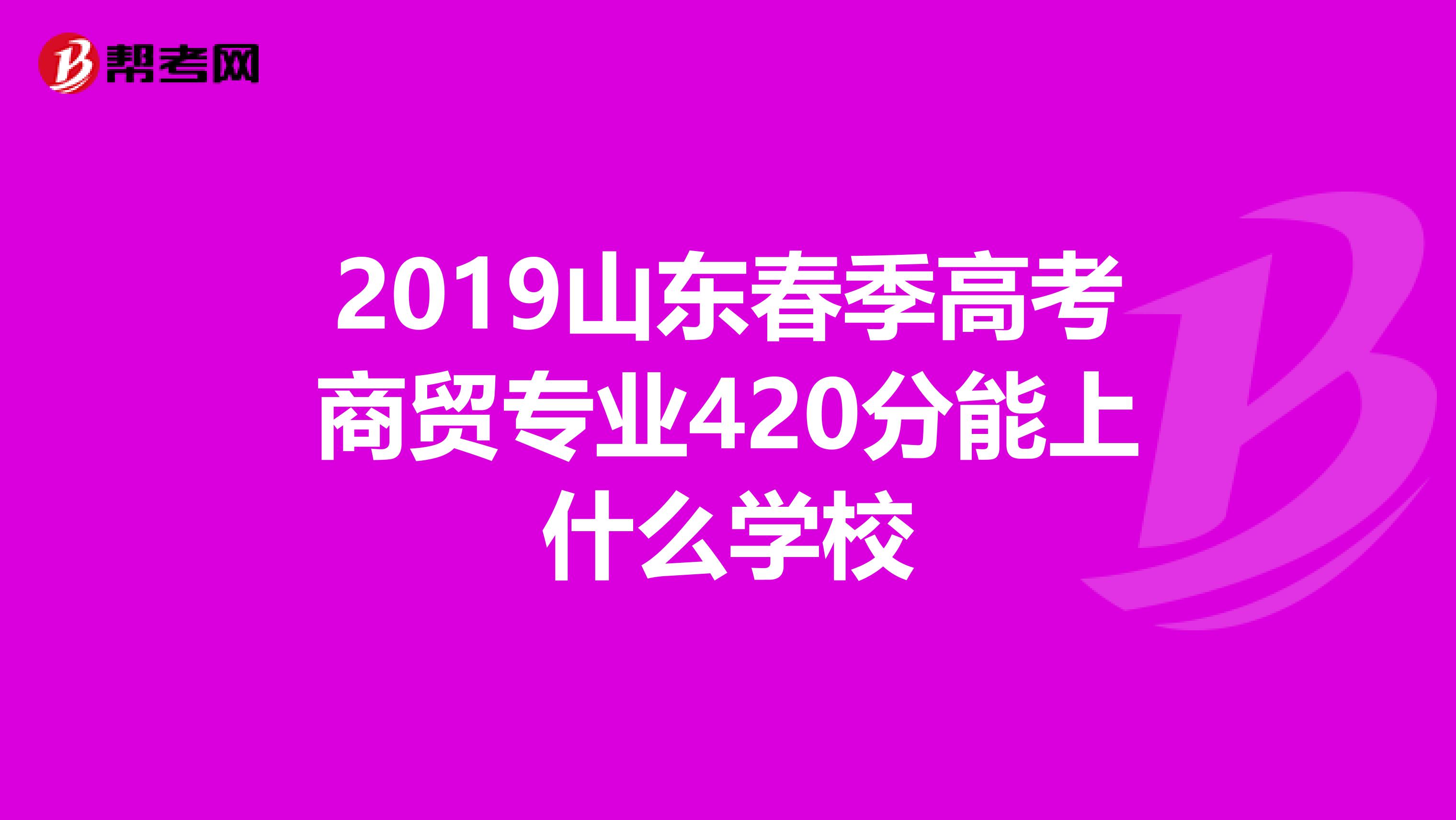 2019山东春季高考商贸专业420分能上什么学校