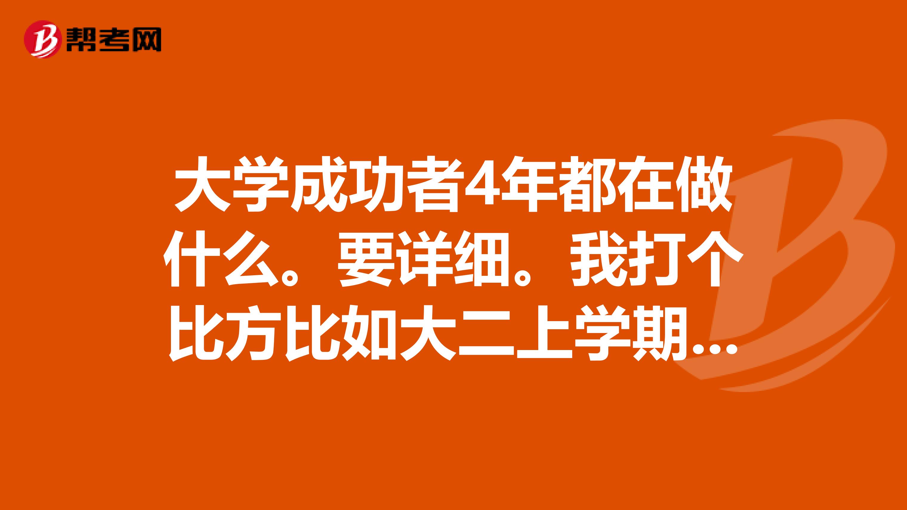 大学成功者4年都在做什么。要详细。我打个比方比如大二上学期开始准备Gmat考试,什么时候准备托福。