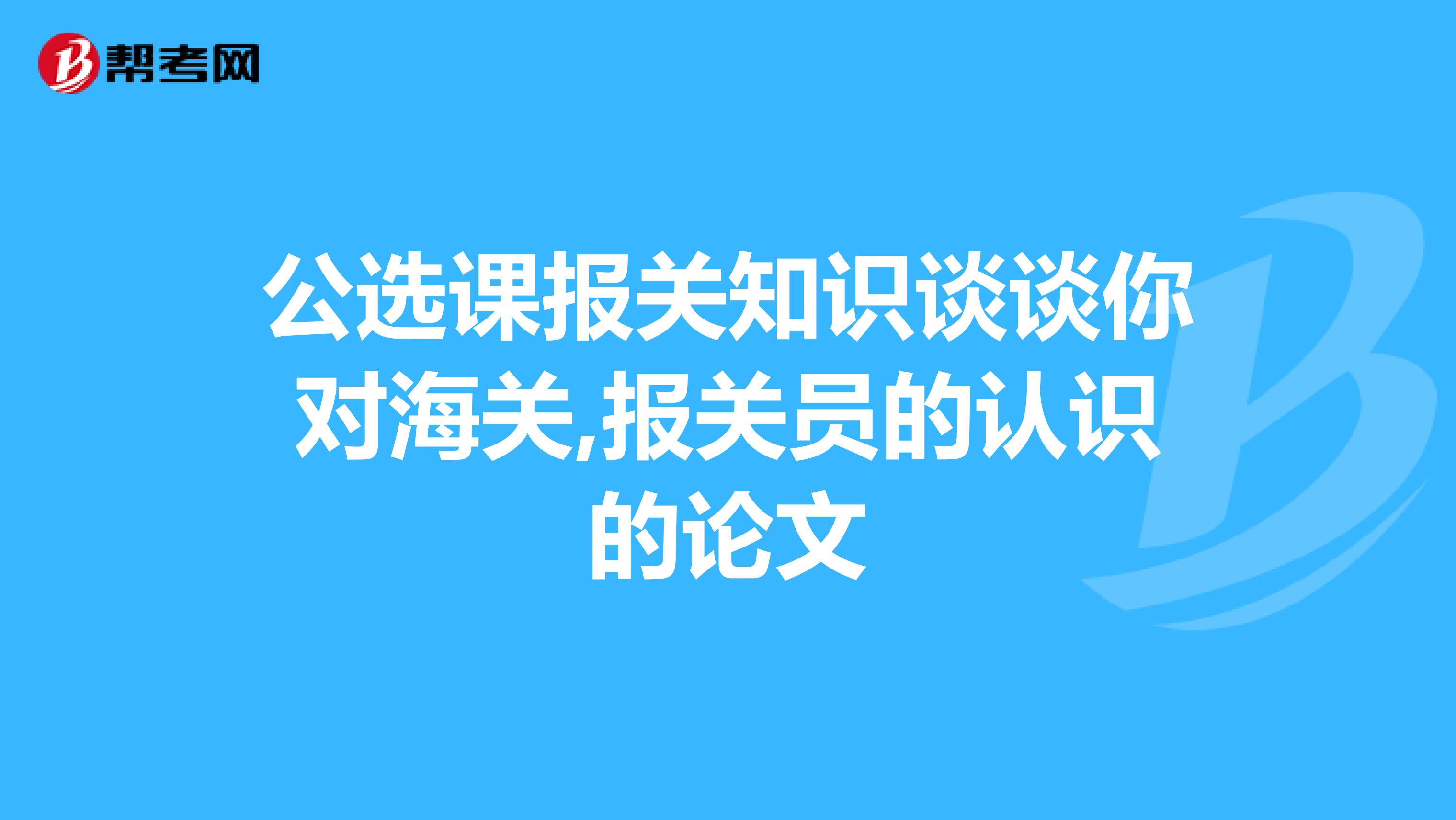 公选课报关知识谈谈你对海关,报关员的认识的论文